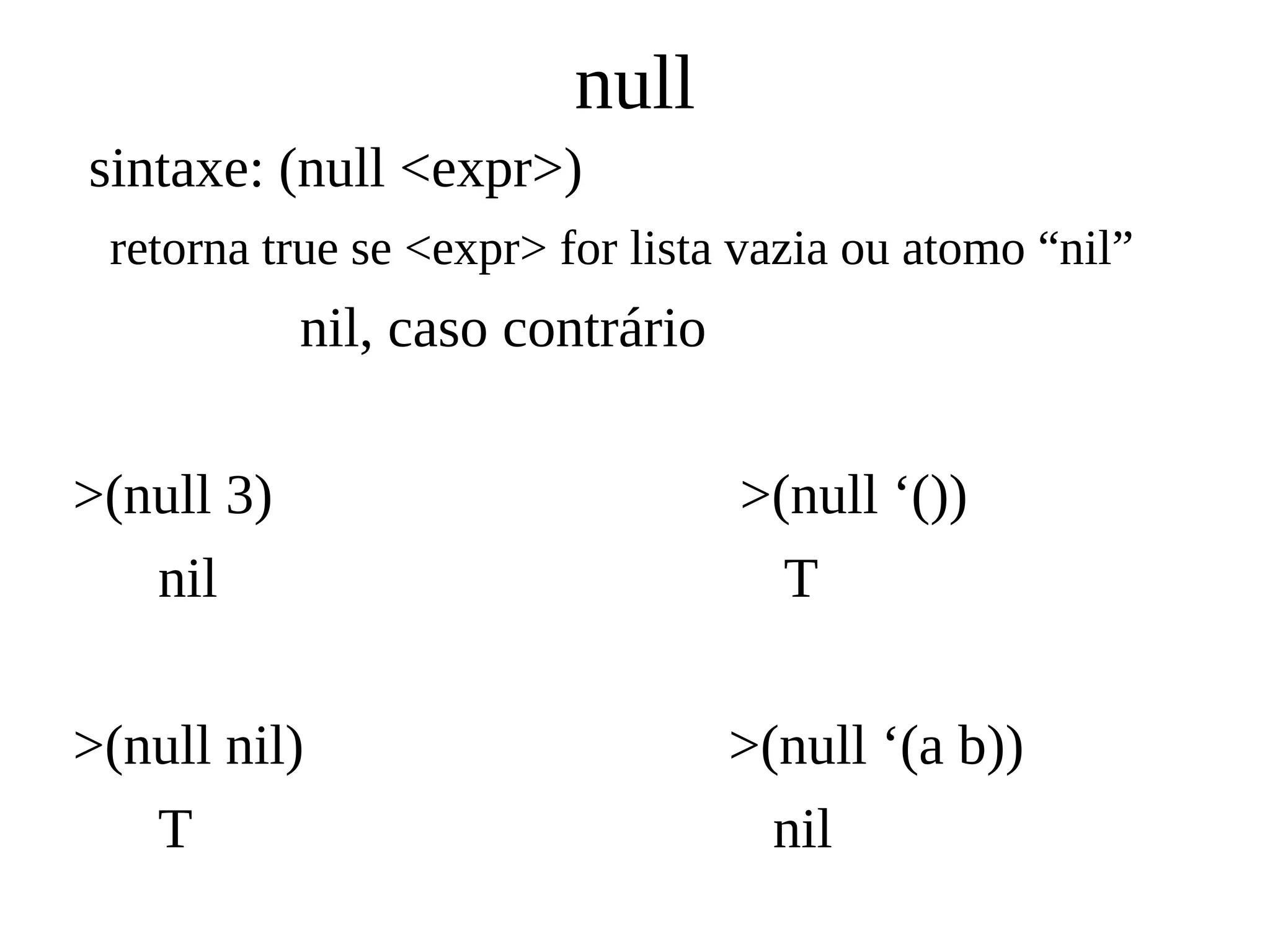 null
sintaxe: (null <expr>)
retorna true se <expr> for lista vazia ou atomo “nil”
nil, caso contrário
>(null 3) >(null ‘())
nil T
>(null nil) >(null ‘(a b))
T nil
 