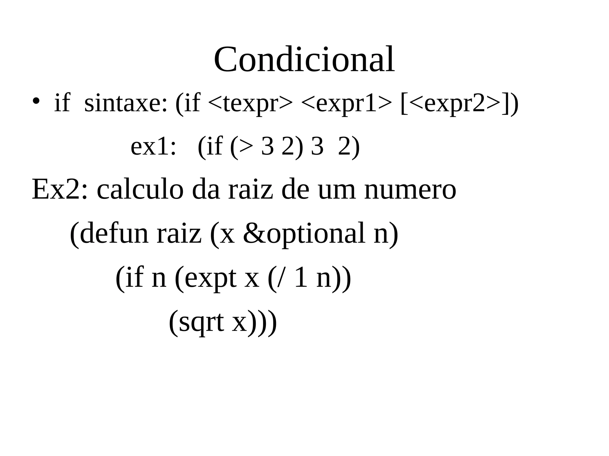 Condicional
• if sintaxe: (if <texpr> <expr1> [<expr2>])
ex1: (if (> 3 2) 3 2)
Ex2: calculo da raiz de um numero
(defun raiz (x &optional n)
(if n (expt x (/ 1 n))
(sqrt x)))
 