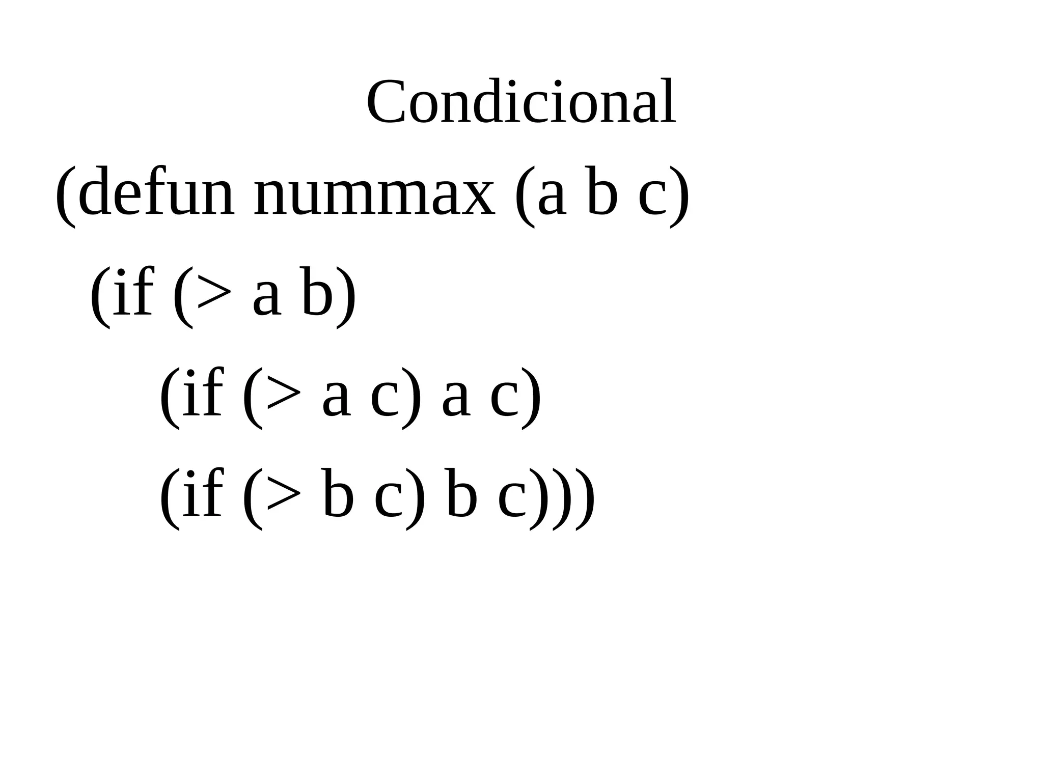 Condicional
(defun nummax (a b c)
(if (> a b)
(if (> a c) a c)
(if (> b c) b c)))
 