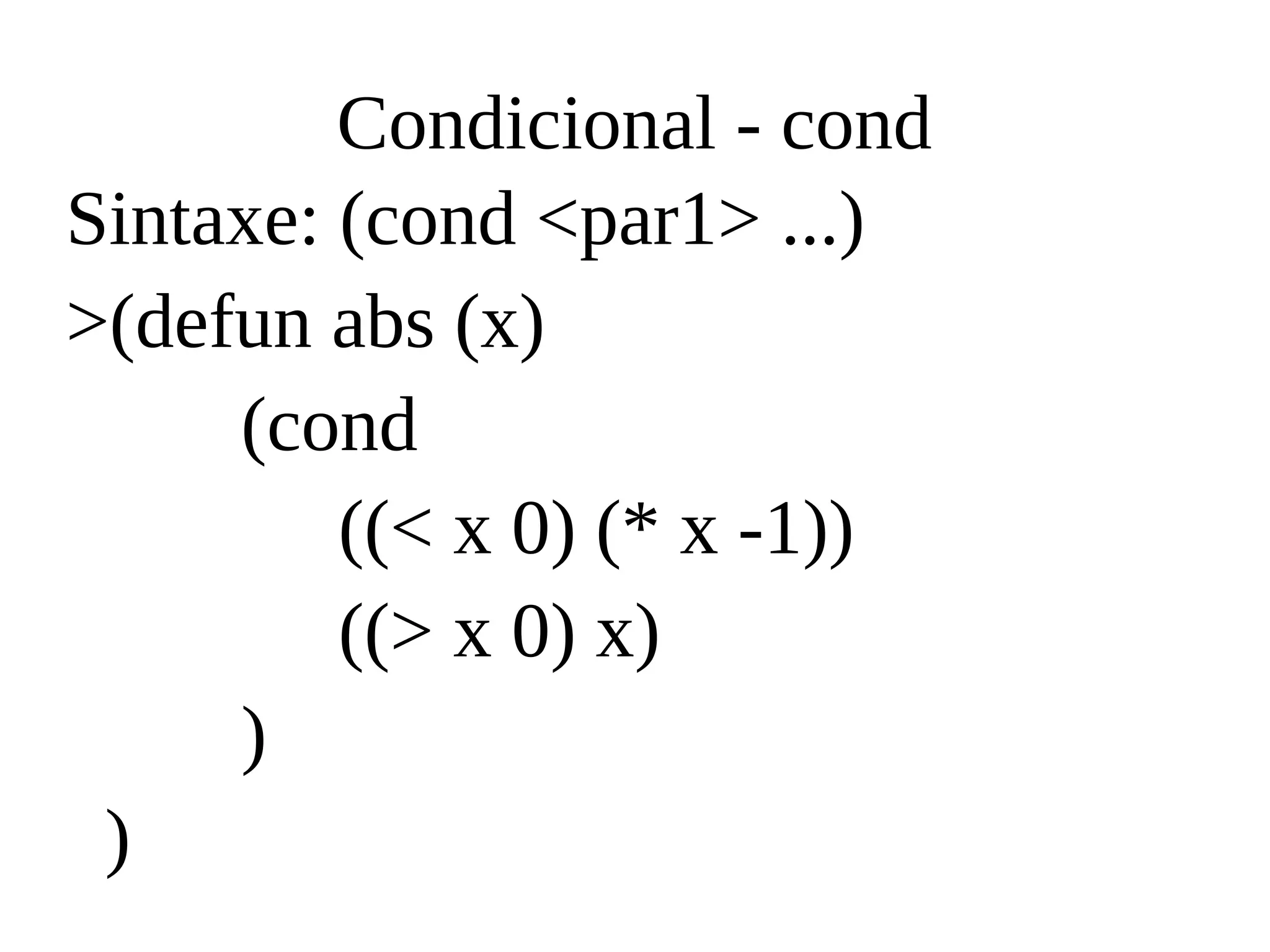 Condicional - cond
Sintaxe: (cond <par1> ...)
>(defun abs (x)
(cond
((< x 0) (* x -1))
((> x 0) x)
)
)
 