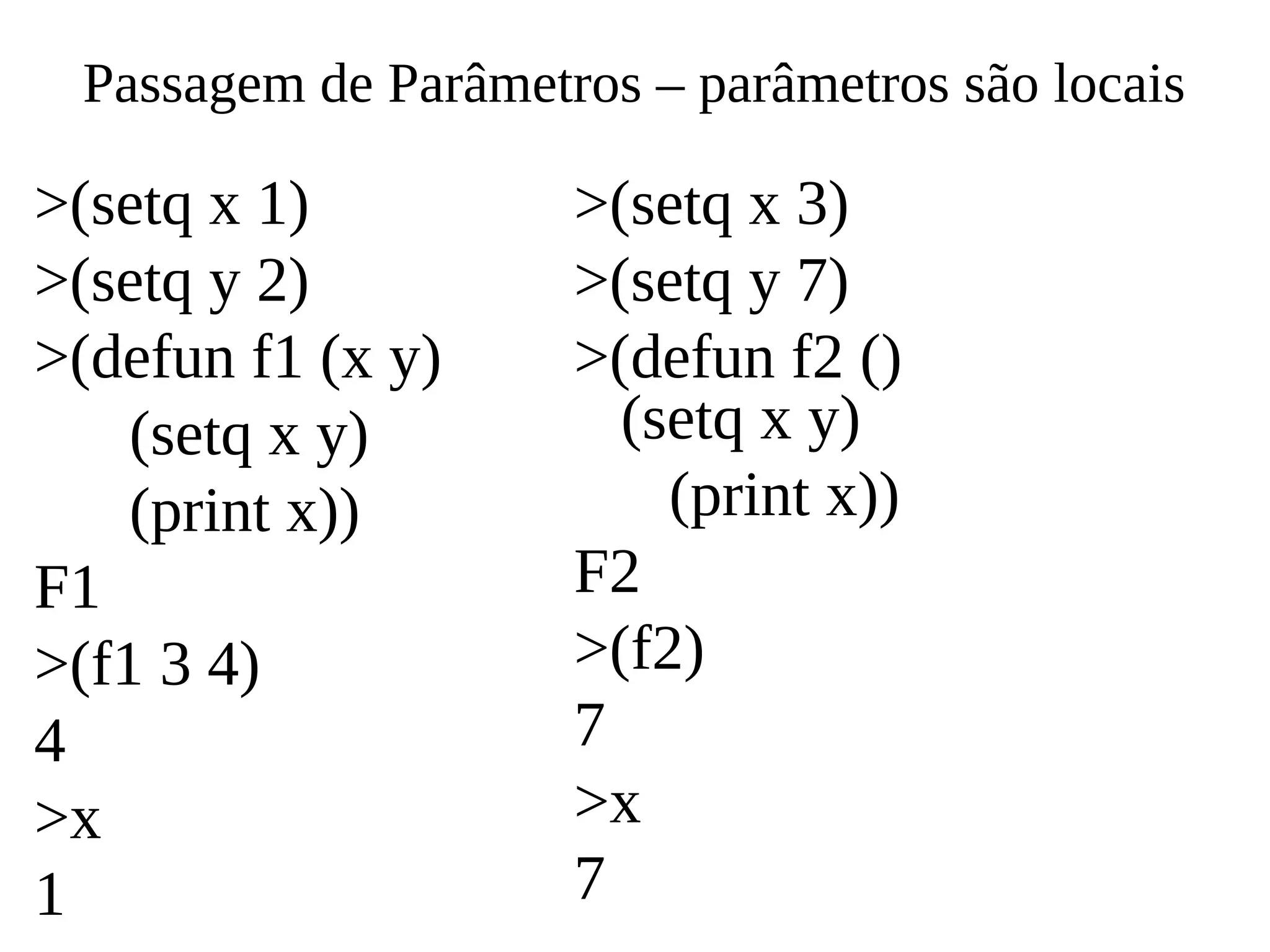 Passagem de Parâmetros – parâmetros são locais
>(setq x 1)
>(setq y 2)
>(defun f1 (x y)
(setq x y)
(print x))
F1
>(f1 3 4)
4
>x
1
>(setq x 3)
>(setq y 7)
>(defun f2 ()
(setq x y)
(print x))
F2
>(f2)
7
>x
7
 