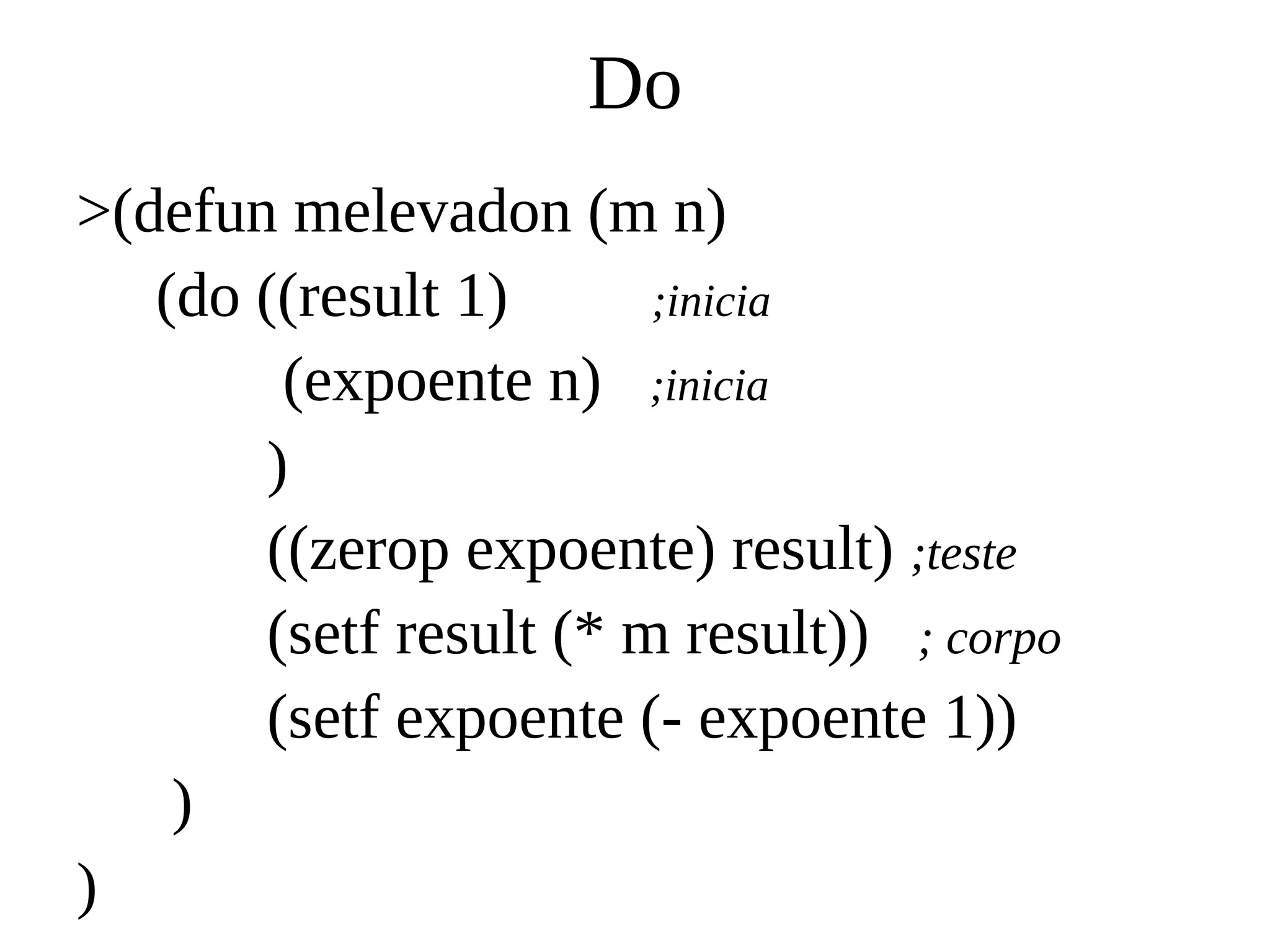 Do
>(defun melevadon (m n)
(do ((result 1) ;inicia
(expoente n) ;inicia
)
((zerop expoente) result) ;teste
(setf result (* m result)) ; corpo
(setf expoente (- expoente 1))
)
)
 