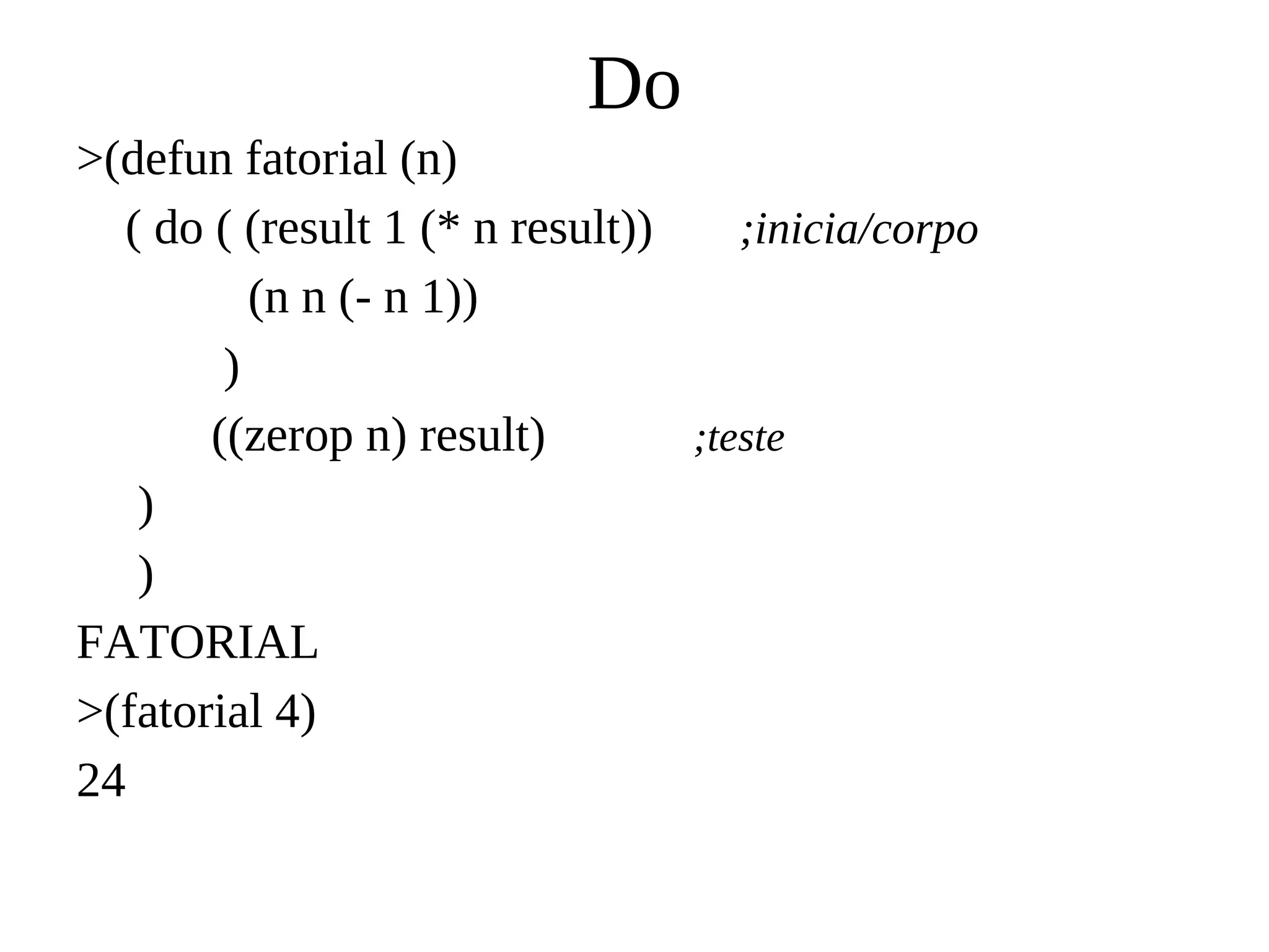 Do
>(defun fatorial (n)
( do ( (result 1 (* n result)) ;inicia/corpo
(n n (- n 1))
)
((zerop n) result) ;teste
)
)
FATORIAL
>(fatorial 4)
24
 