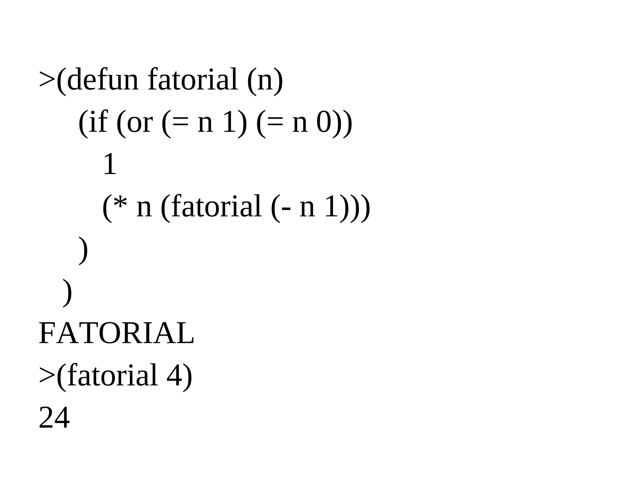 >(defun fatorial (n)
(if (or (= n 1) (= n 0))
1
(* n (fatorial (- n 1)))
)
)
FATORIAL
>(fatorial 4)
24
 
