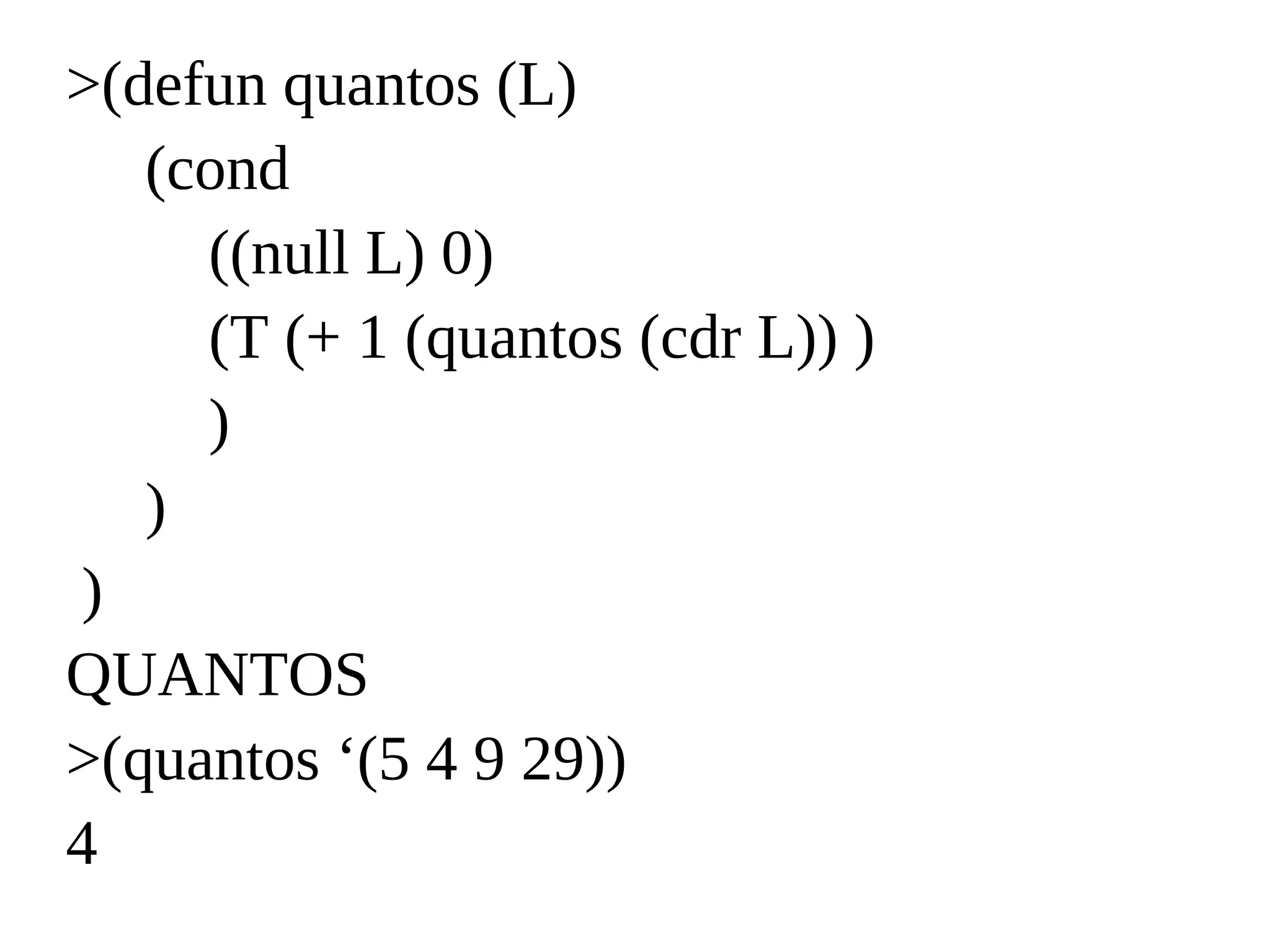 >(defun quantos (L)
(cond
((null L) 0)
(T (+ 1 (quantos (cdr L)) )
)
)
)
QUANTOS
>(quantos ‘(5 4 9 29))
4
 