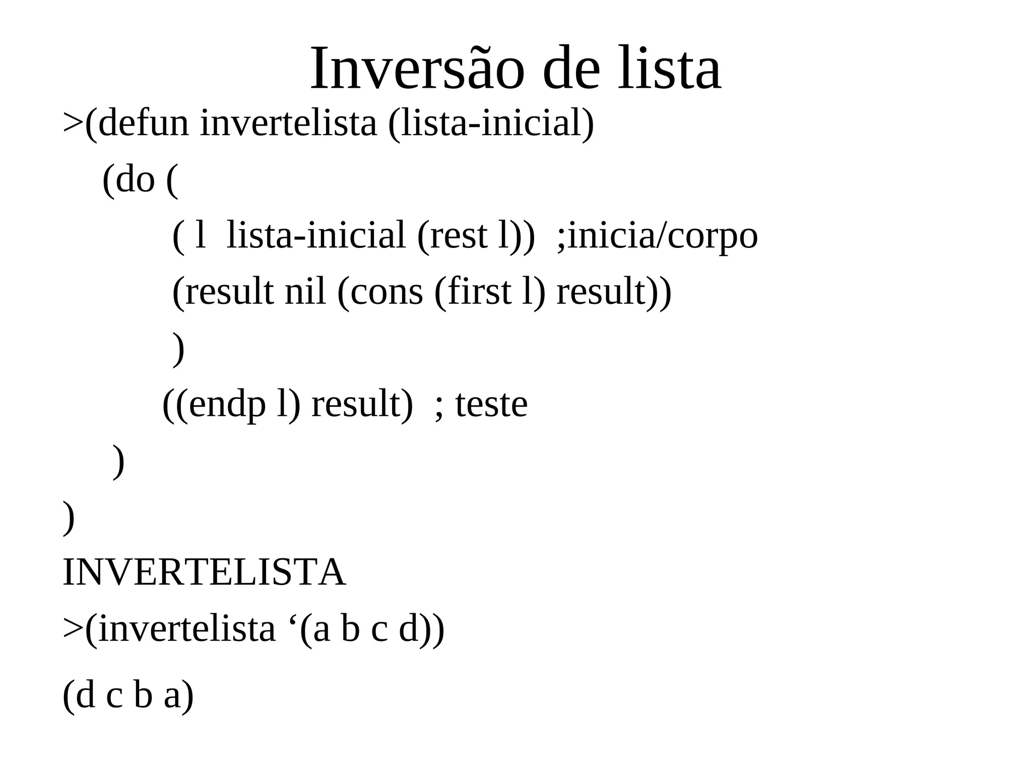 Inversão de lista
>(defun invertelista (lista-inicial)
(do (
( l lista-inicial (rest l)) ;inicia/corpo
(result nil (cons (first l) result))
)
((endp l) result) ; teste
)
)
INVERTELISTA
>(invertelista ‘(a b c d))
(d c b a)
 