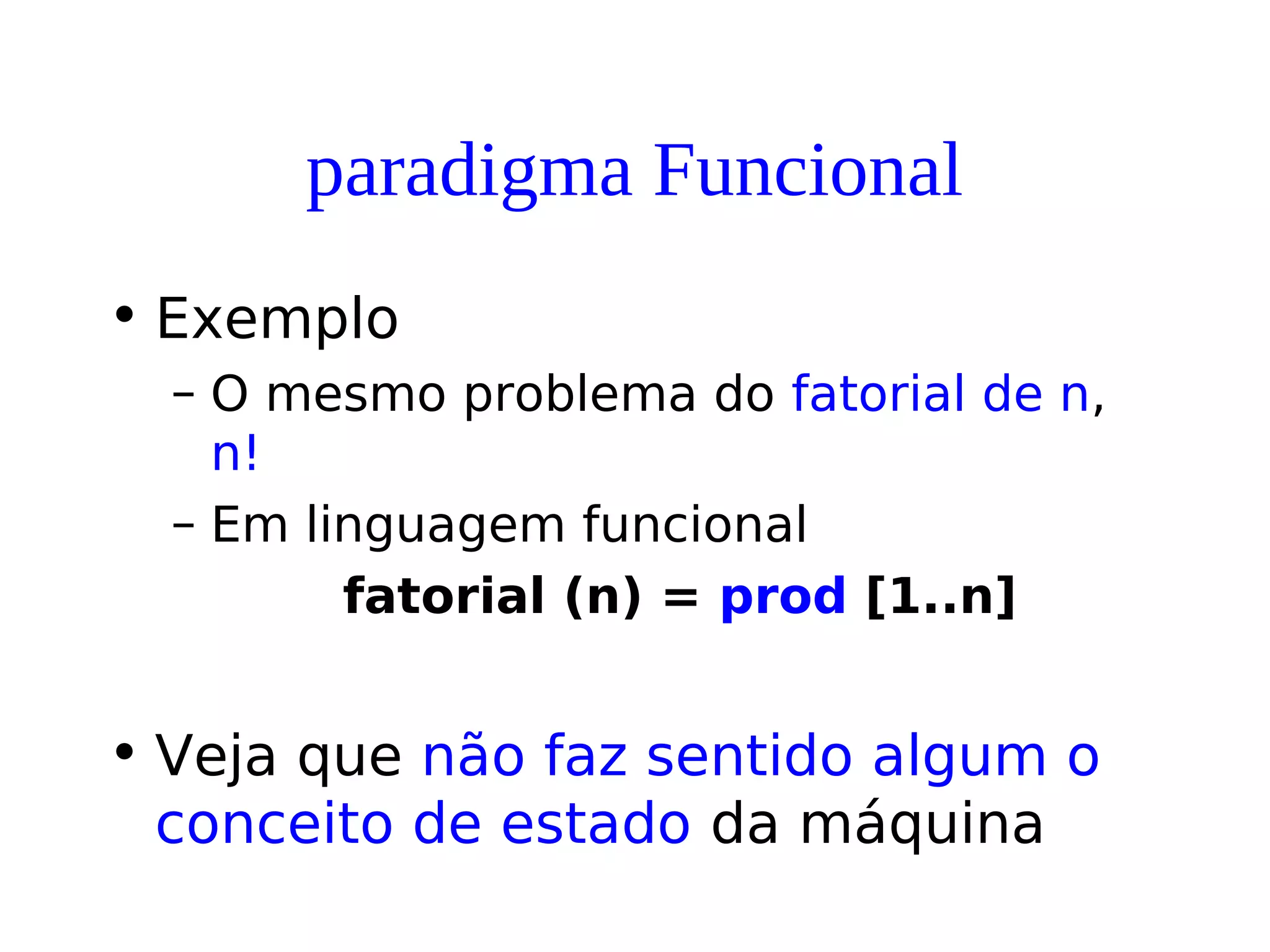 paradigma Funcional
• Exemplo
– O mesmo problema do fatorial de n,
n!
– Em linguagem funcional
fatorial (n) = prod [1..n]
• Veja que não faz sentido algum o
conceito de estado da máquina
 