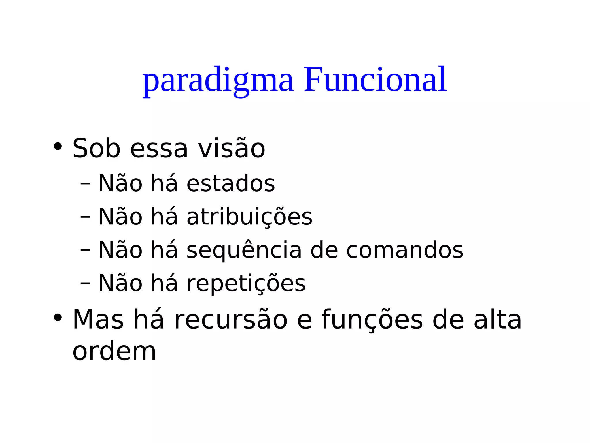 paradigma Funcional
• Sob essa visão
– Não há estados
– Não há atribuições
– Não há sequência de comandos
– Não há repetições
• Mas há recursão e funções de alta
ordem
 
