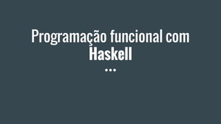 Programação funcional com
Haskell
 