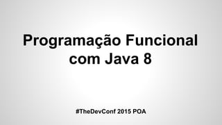 Programação Funcional
com Java 8
#TheDevConf 2015 POA
 