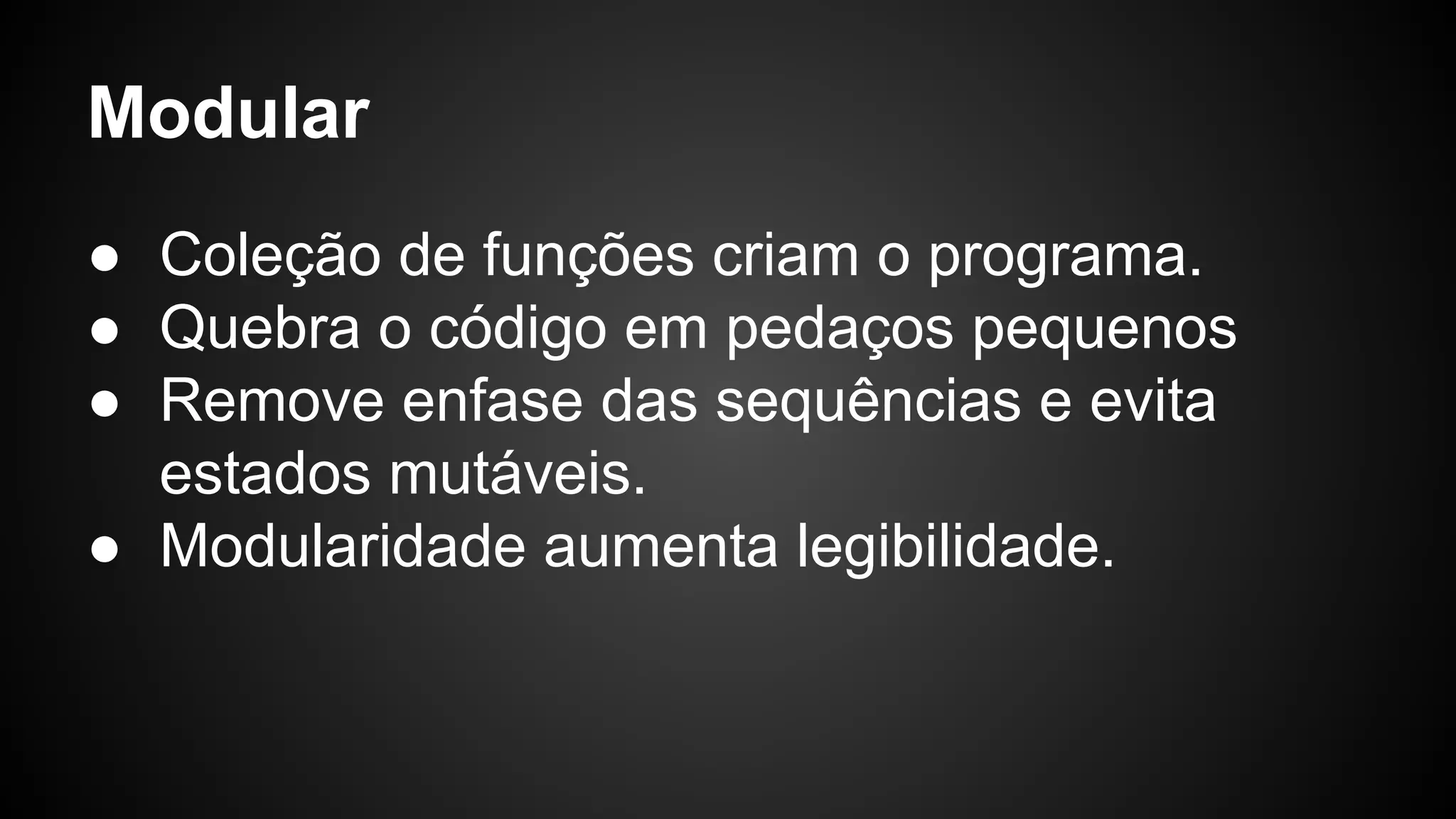 Modular ● Coleção de funções criam o programa. ● Quebra o código em pedaços pequenos ● Remove enfase das sequências e evita estados mutáveis. ● Modularidade aumenta legibilidade. 