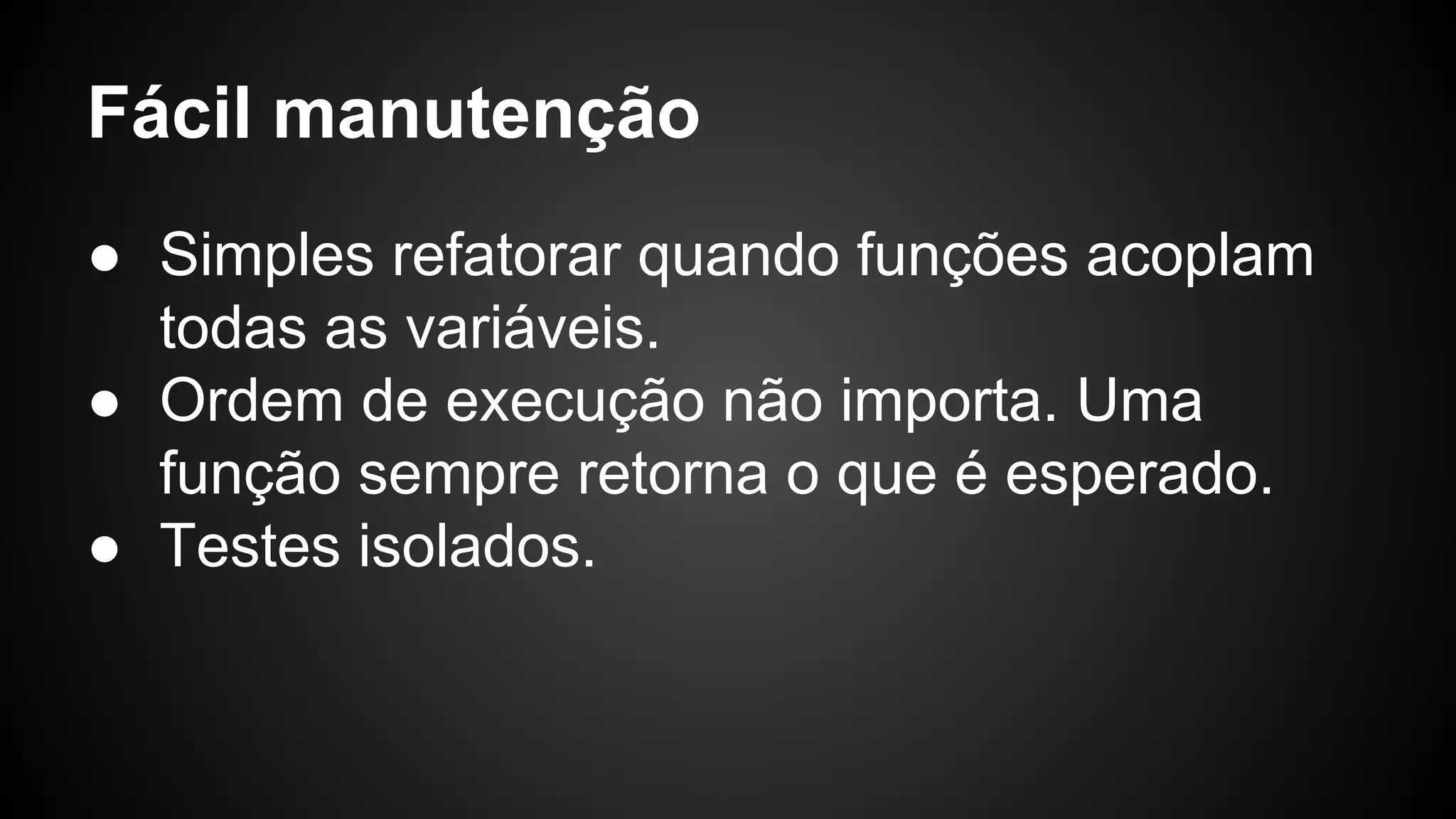Fácil manutenção ● Simples refatorar quando funções acoplam todas as variáveis. ● Ordem de execução não importa. Uma função sempre retorna o que é esperado. ● Testes isolados. 