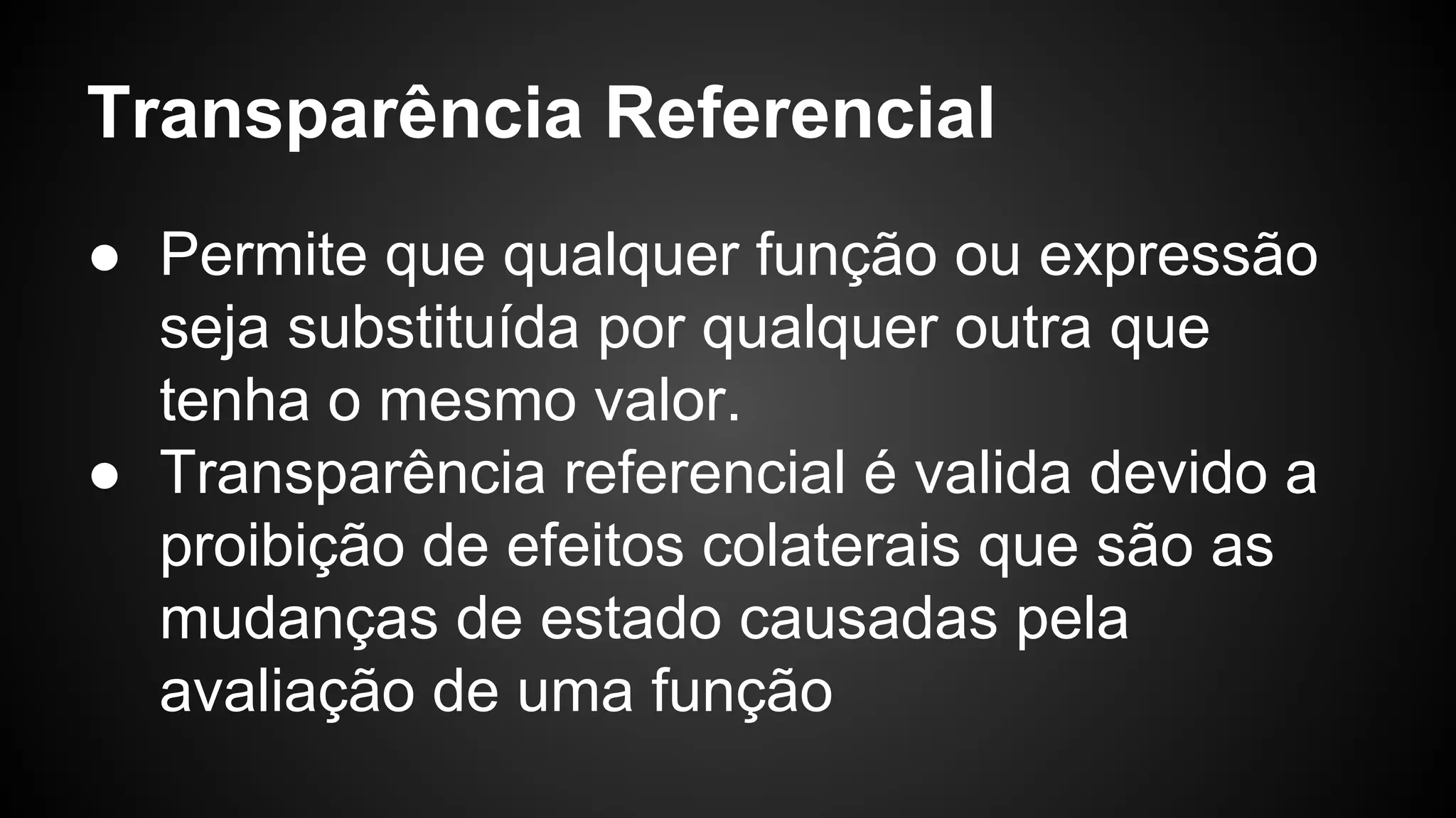 Transparência Referencial ● Permite que qualquer função ou expressão seja substituída por qualquer outra que tenha o mesmo valor. ● Transparência referencial é valida devido a proibição de efeitos colaterais que são as mudanças de estado causadas pela avaliação de uma função 
