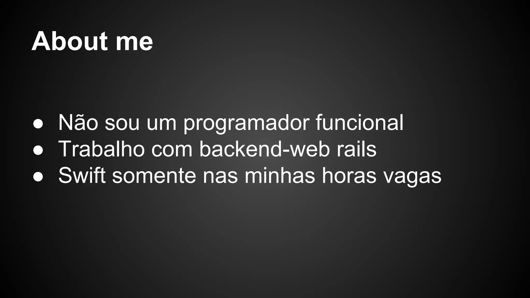 About me ● Não sou um programador funcional ● Trabalho com backend-web rails ● Swift somente nas minhas horas vagas 