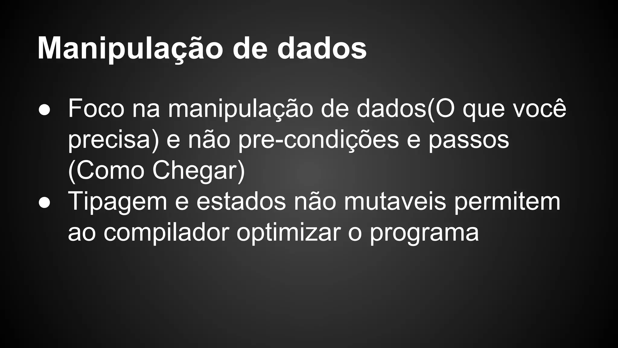 Manipulação de dados ● Foco na manipulação de dados(O que você precisa) e não pre-condições e passos (Como Chegar) ● Tipagem e estados não mutaveis permitem ao compilador optimizar o programa 