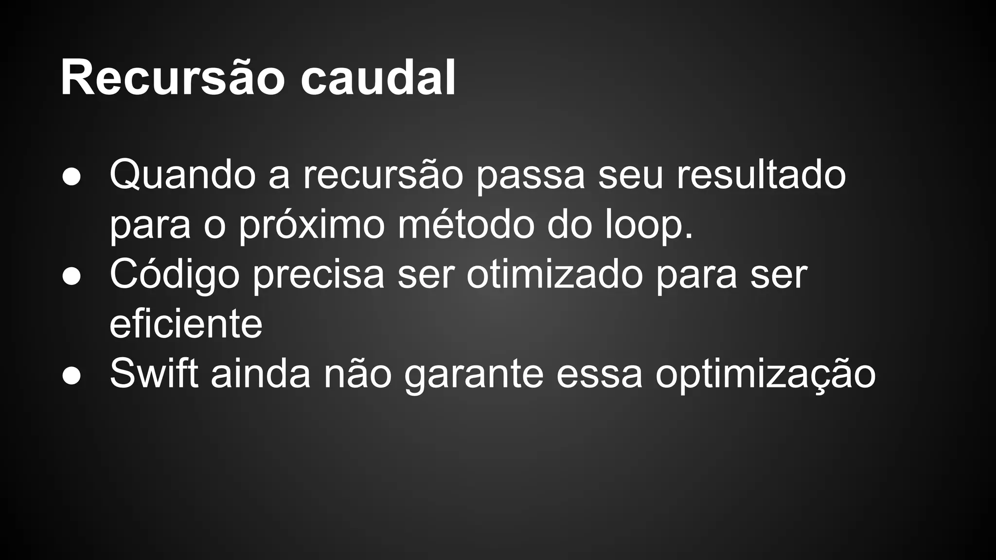 Recursão caudal ● Quando a recursão passa seu resultado para o próximo método do loop. ● Código precisa ser otimizado para ser eficiente ● Swift ainda não garante essa optimização 