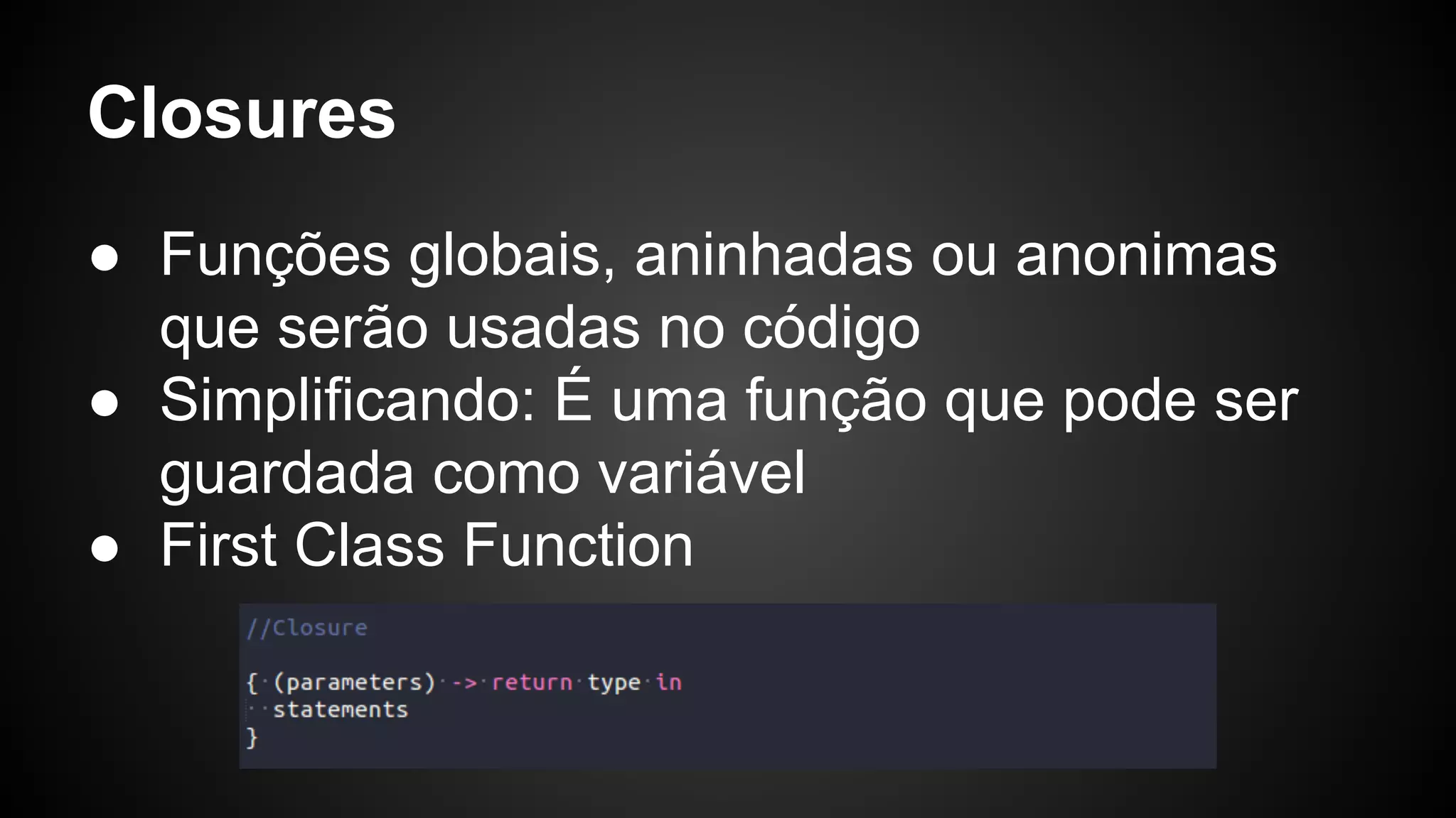 Closures ● Funções globais, aninhadas ou anonimas que serão usadas no código ● Simplificando: É uma função que pode ser guardada como variável ● First Class Function 