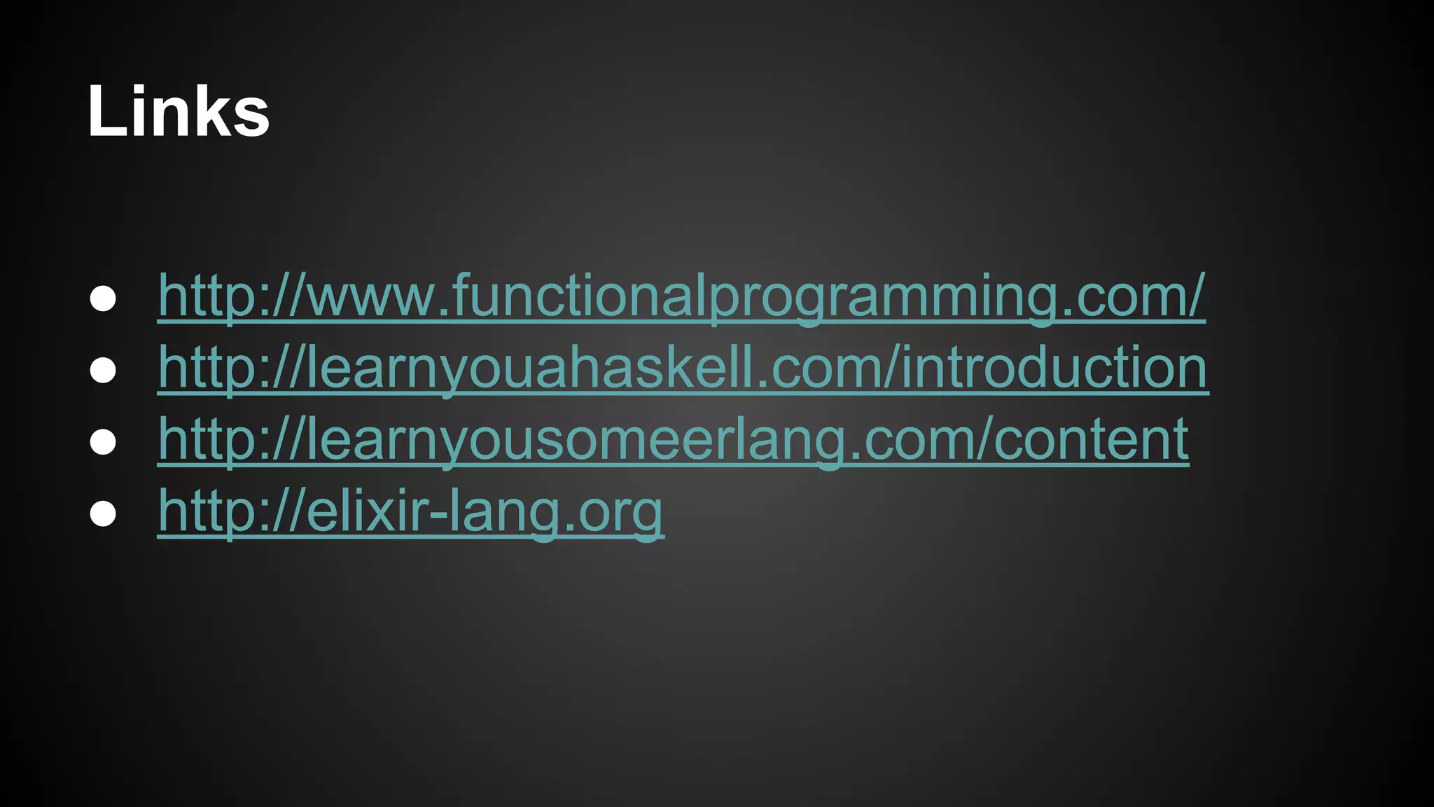 Links ● http://www.functionalprogramming.com/ ● http://learnyouahaskell.com/introduction ● http://learnyousomeerlang.com/content ● http://elixir-lang.org 