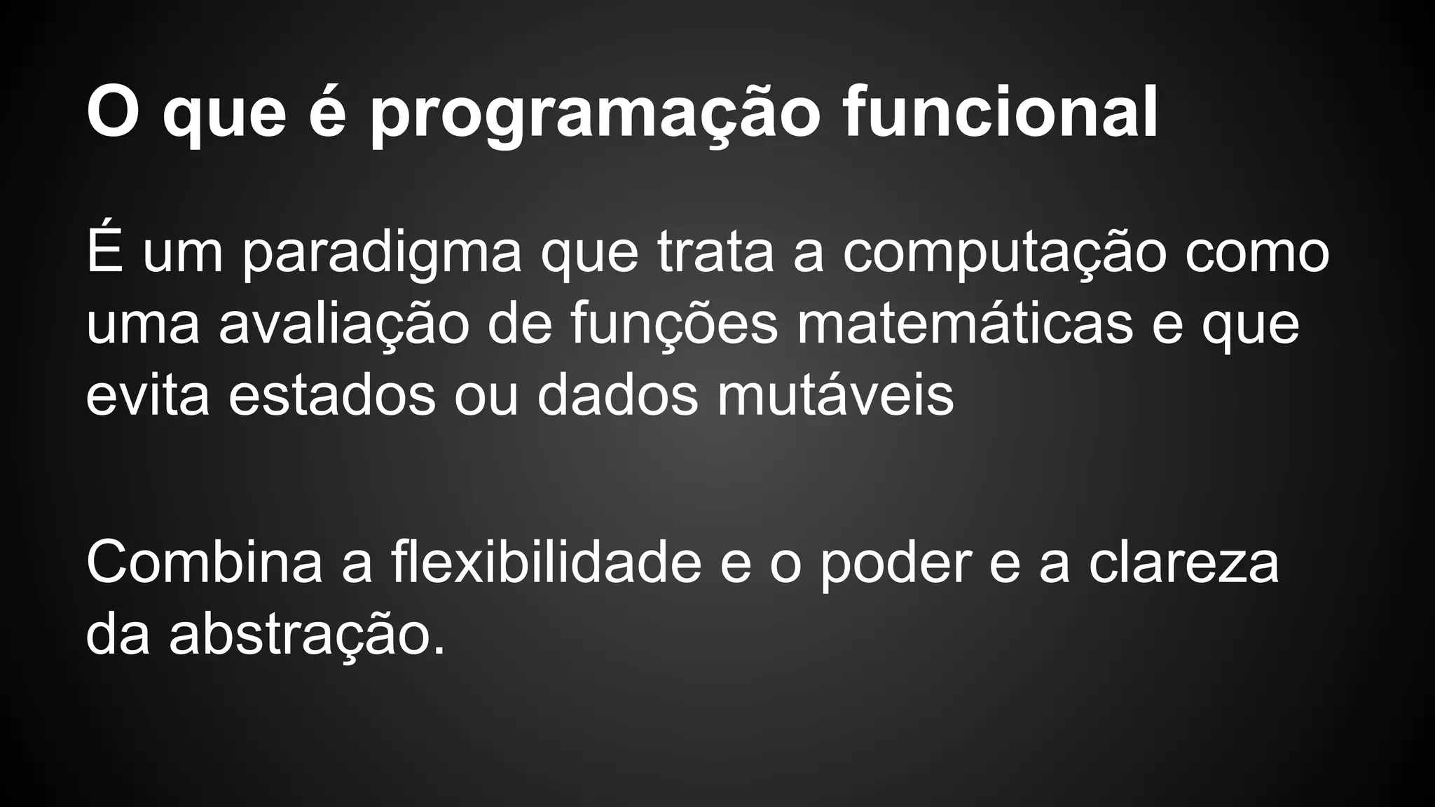 O que é programação funcional É um paradigma que trata a computação como uma avaliação de funções matemáticas e que evita estados ou dados mutáveis Combina a flexibilidade e o poder e a clareza da abstração. 