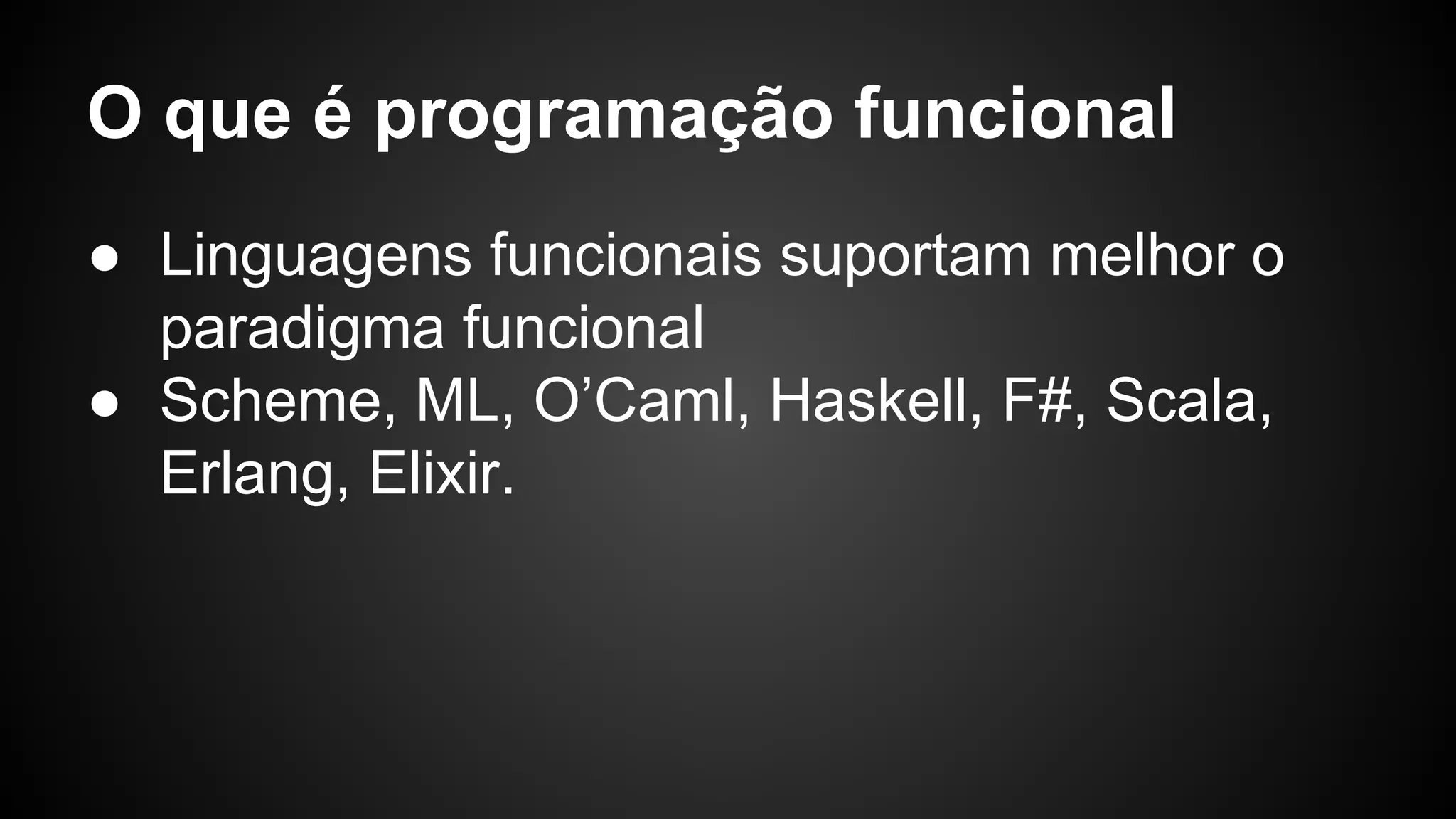 O que é programação funcional ● Linguagens funcionais suportam melhor o paradigma funcional ● Scheme, ML, O’Caml, Haskell, F#, Scala, Erlang, Elixir. 