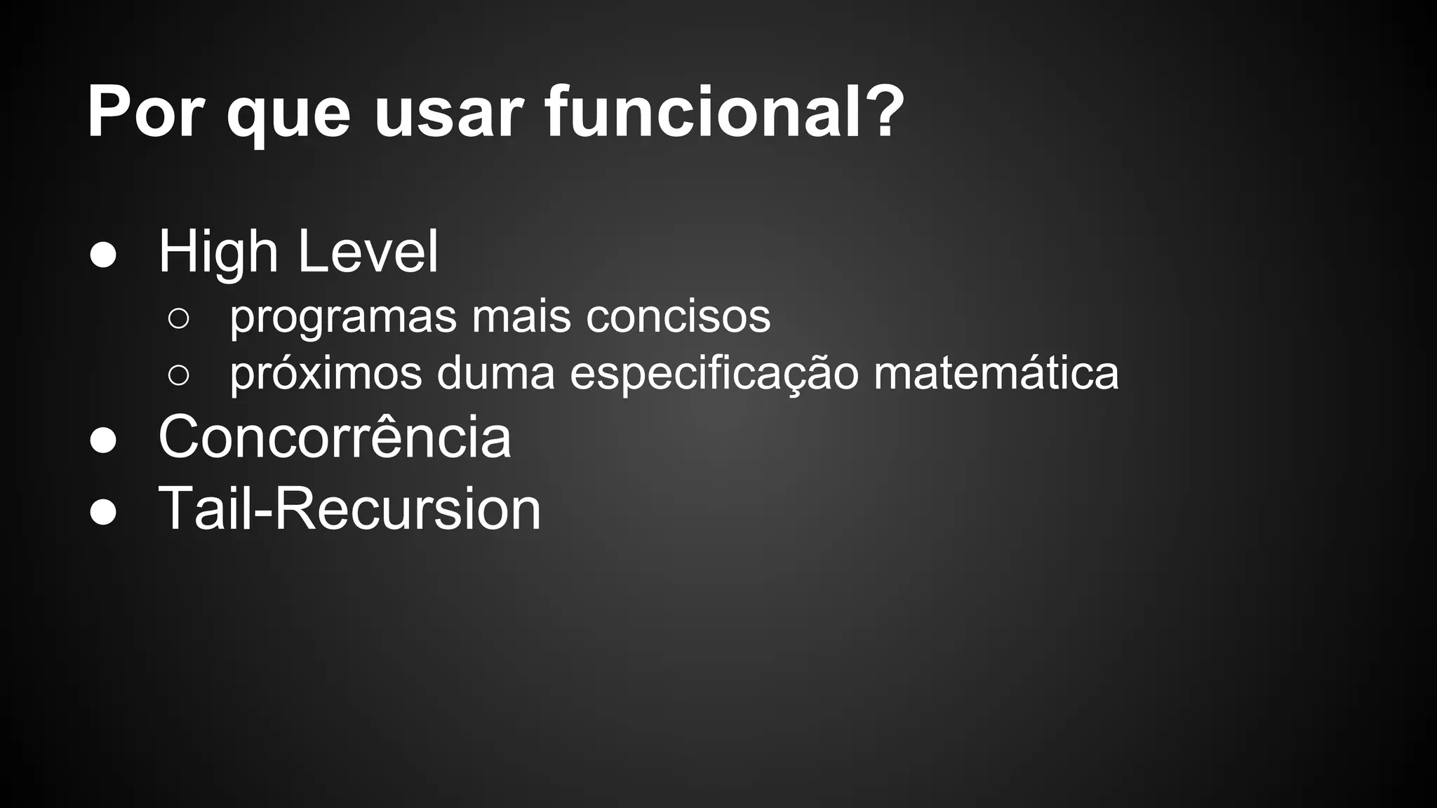 Por que usar funcional? ● High Level ○ programas mais concisos ○ próximos duma especificação matemática ● Concorrência ● Tail-Recursion 