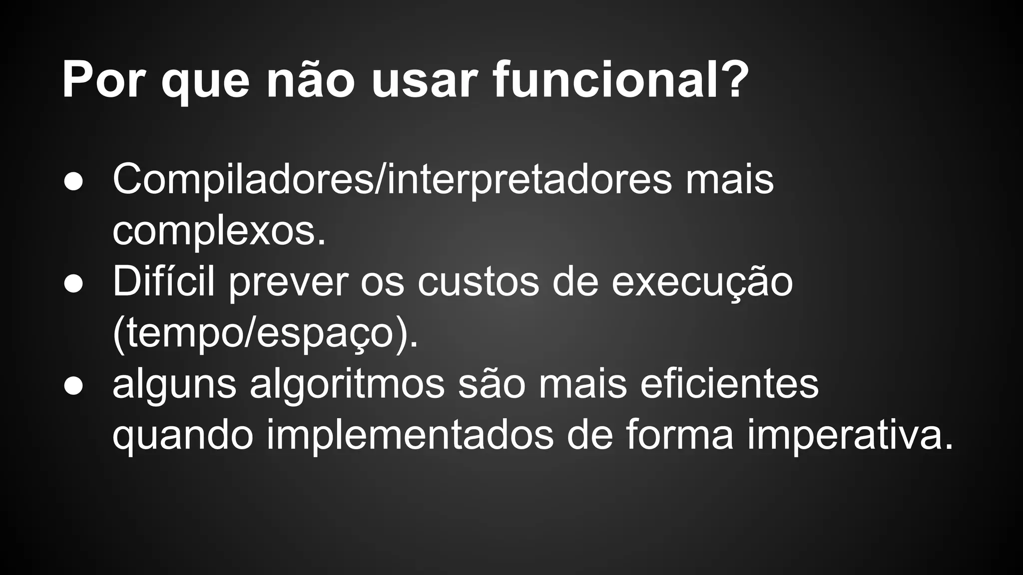 Por que não usar funcional? ● Compiladores/interpretadores mais complexos. ● Difícil prever os custos de execução (tempo/espaço). ● alguns algoritmos são mais eficientes quando implementados de forma imperativa. 
