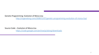Genetic Programming: Evolution of Mona Lisa
http://rogeralsing.com/2008/12/07/genetic-programming-evolution-of-mona-lisa/
Source Code – Evolution of Mona Lisa
https://code.google.com/archive/p/alsing/downloads
17
 