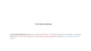 THE FITNESS FUNCTION
9
A soma das distancias representa o número de “falhas”. Se proveniente de uma coleção, a soma das
distancias é a soma da distancia de cada individuo separadamente. Quanto mais próximo de zero
melhor.
 