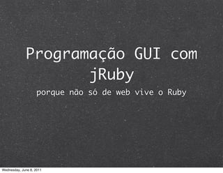 Programação GUI com
                    jRuby
                    porque não só de web vive o Ruby




Wednesday, June 8, 2011
 