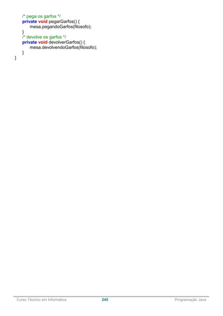 ______________________________________________________________________________________________
Curso Técnico em Informática 245 Programação Java
/* pega os garfos */
private void pegarGarfos() {
mesa.pegandoGarfos(filosofo);
}
/* devolve os garfos */
private void devolverGarfos() {
mesa.devolvendoGarfos(filosofo);
}
}
 