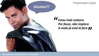 Programação Lógica 
“ 
Estou indo embora 
Por favor, não implora 
A mala já está lá fora 
” 
Dúvidas?? 
Blenda Guedes, Geraldo Gomes e Larissa Melo  