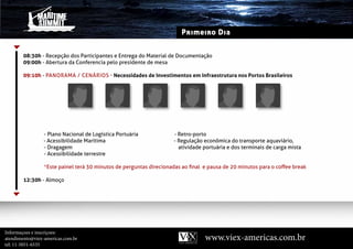 Primeiro Dia


        08:30h - Recepção dos Participantes e Entrega do Material de documentação
        09:00h - Abertura da Conferencia pelo presidente de mesa

        09:10h - Panorama / Cenários - Necessidades de Investimentos em Infraestrutura nos Portos Brasileiros




                 - Plano nacional de logística Portuária             - Retro-porto
                 - Acessibilidade Marítima                           - Regulação econômica do transporte aquaviário,
                 - dragagem                                            atividade portuária e dos terminais de carga mista
                 - Acessibilidade terrestre

                 *este painel terá 30 minutos de perguntas direcionadas ao final e pausa de 20 minutos para o coffee break

        12:30h - Almoço




Informaçoes e inscriçoes:
atendimento@viex-americas.com.br                                                 www.viex-americas.com.br
tel: 11-5051-6535
 