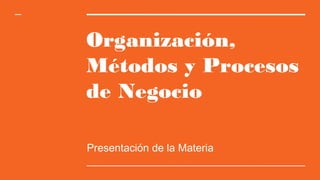 Organización,
Métodos y Procesos
de Negocio
Presentación de la Materia
 