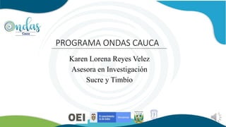 Karen Lorena Reyes Velez
Asesora en Investigación
Sucre y Timbío
PROGRAMA ONDAS CAUCA
 