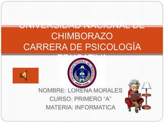 NOMBRE: LORENA MORALES
CURSO: PRIMERO “A”
MATERIA: INFORMATICA
UNIVERSIDAD NACIONAL DE
CHIMBORAZO
CARRERA DE PSICOLOGÍA
EDUCATIVA
 