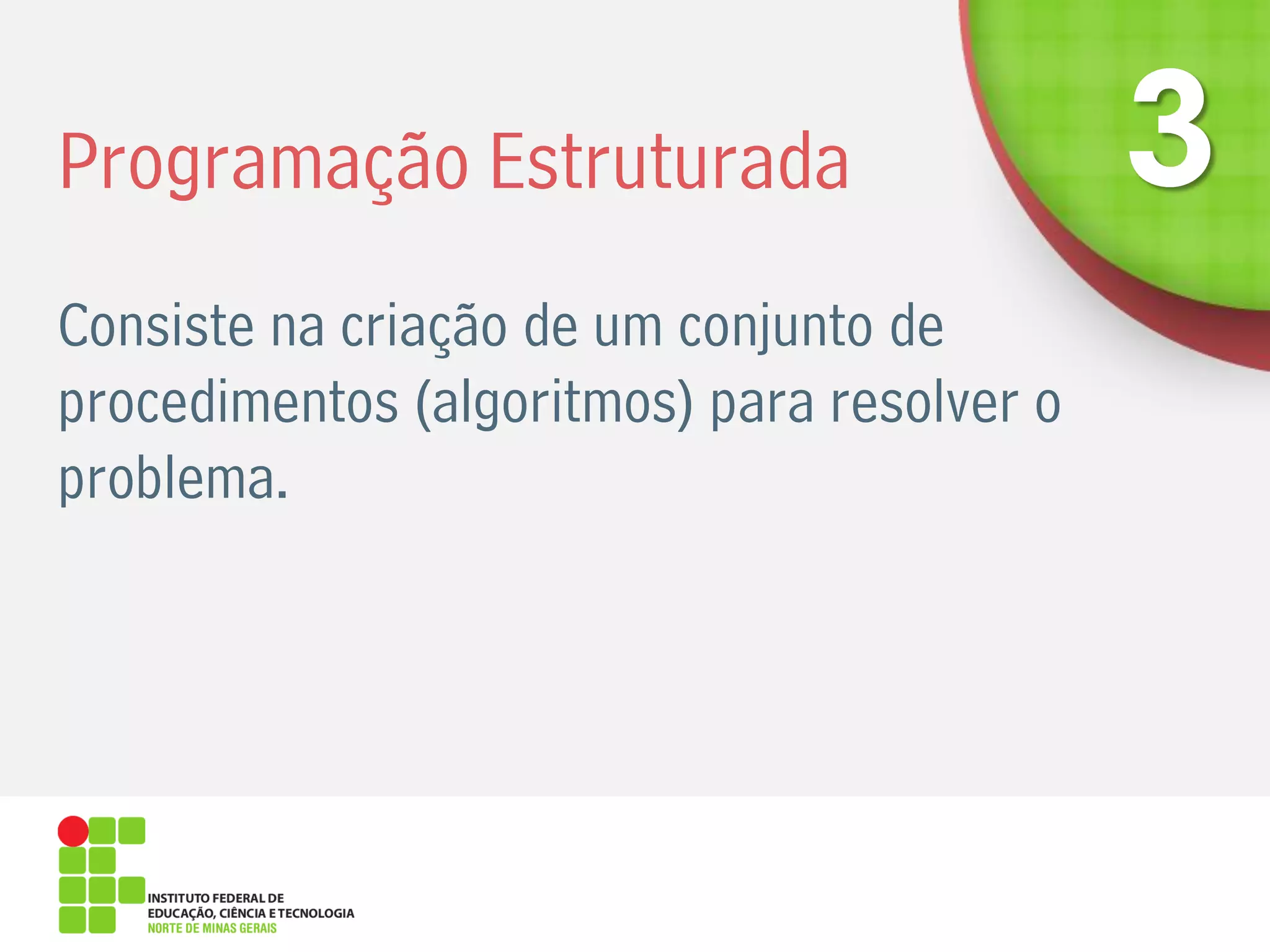 Programação Estruturada
Consiste na criação de um conjunto de
procedimentos (algoritmos) para resolver o
problema.
 