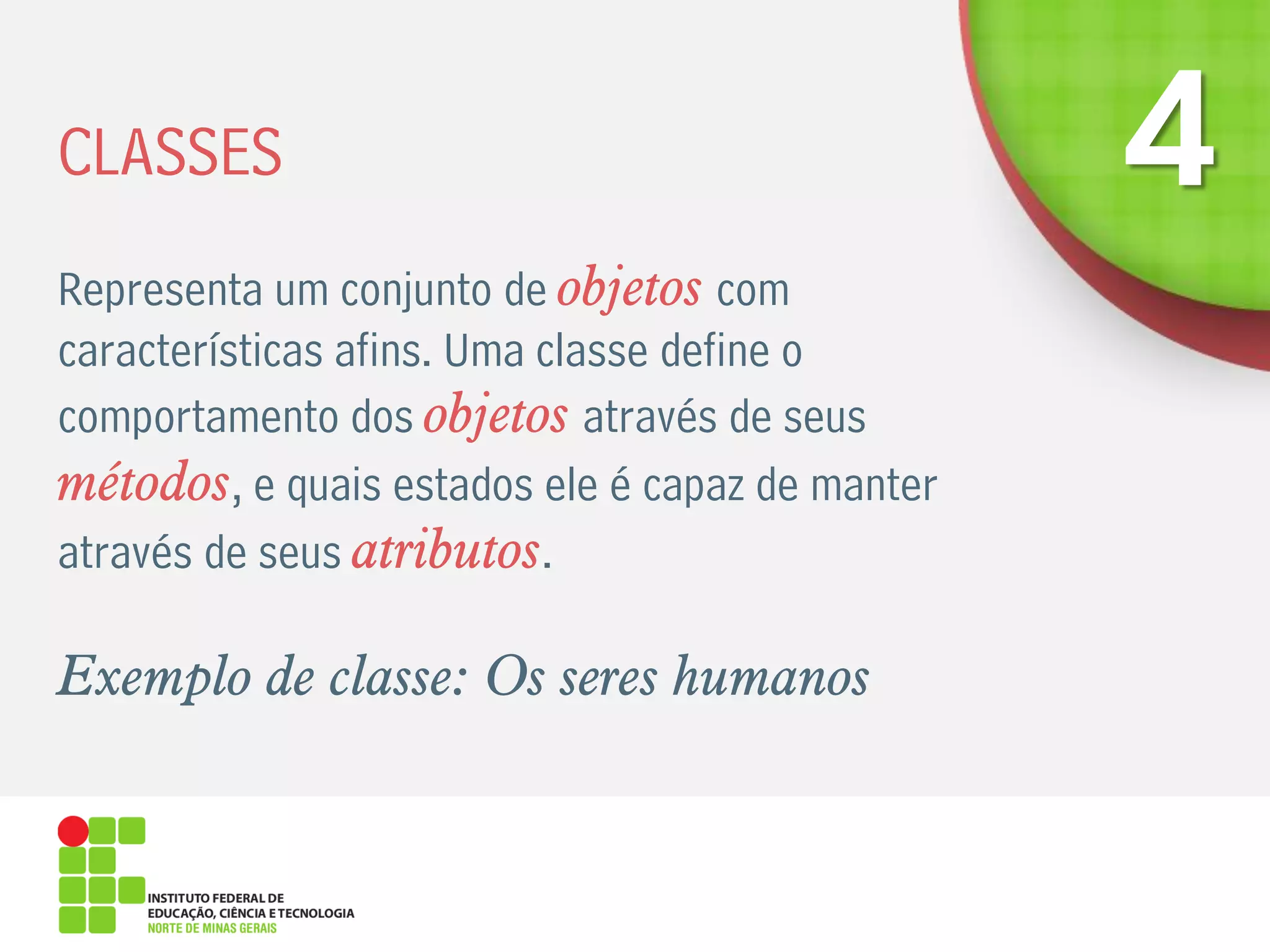 CLASSES
Representa um conjunto de objetos com
características afins. Uma classe define o
comportamento dos objetos através de seus
métodos, e quais estados ele é capaz de manter
através de seus atributos.
Exemplo de classe: Os seres humanos
 