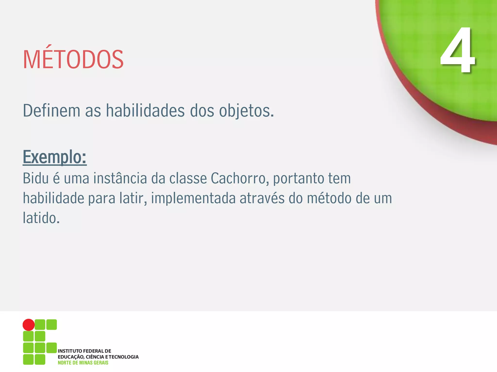 MÉTODOS
Definem as habilidades dos objetos.
Exemplo:
Bidu é uma instância da classe Cachorro, portanto tem
habilidade para latir, implementada através do método de um
latido.
 
