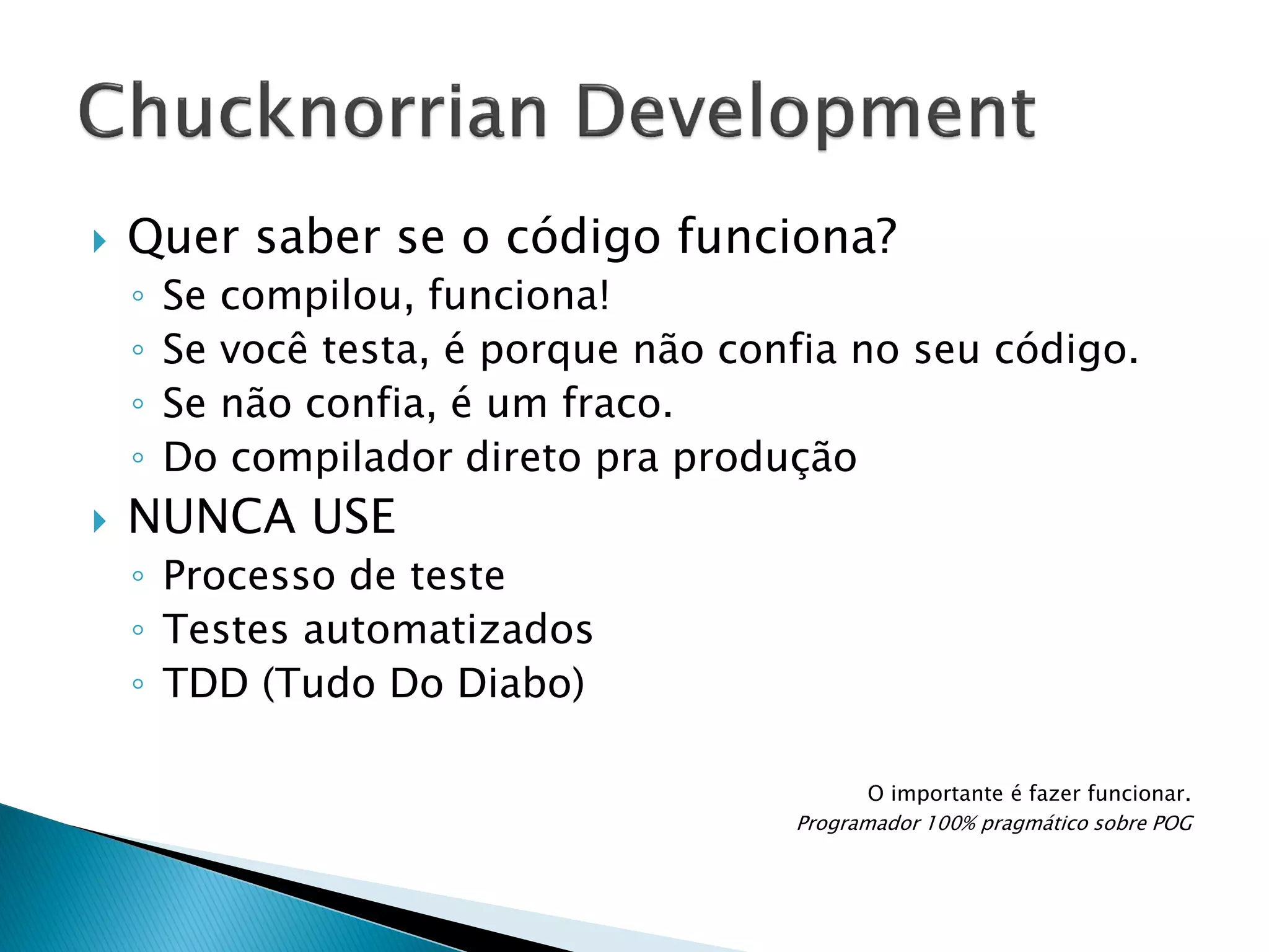 

Quer saber se o código funciona?
◦
◦
◦
◦



Se compilou, funciona!
Se você testa, é porque não confia no seu código.
Se não confia, é um fraco.
Do compilador direto pra produção

NUNCA USE
◦ Processo de teste
◦ Testes automatizados
◦ TDD (Tudo Do Diabo)
O importante é fazer funcionar.
Programador 100% pragmático sobre POG

 