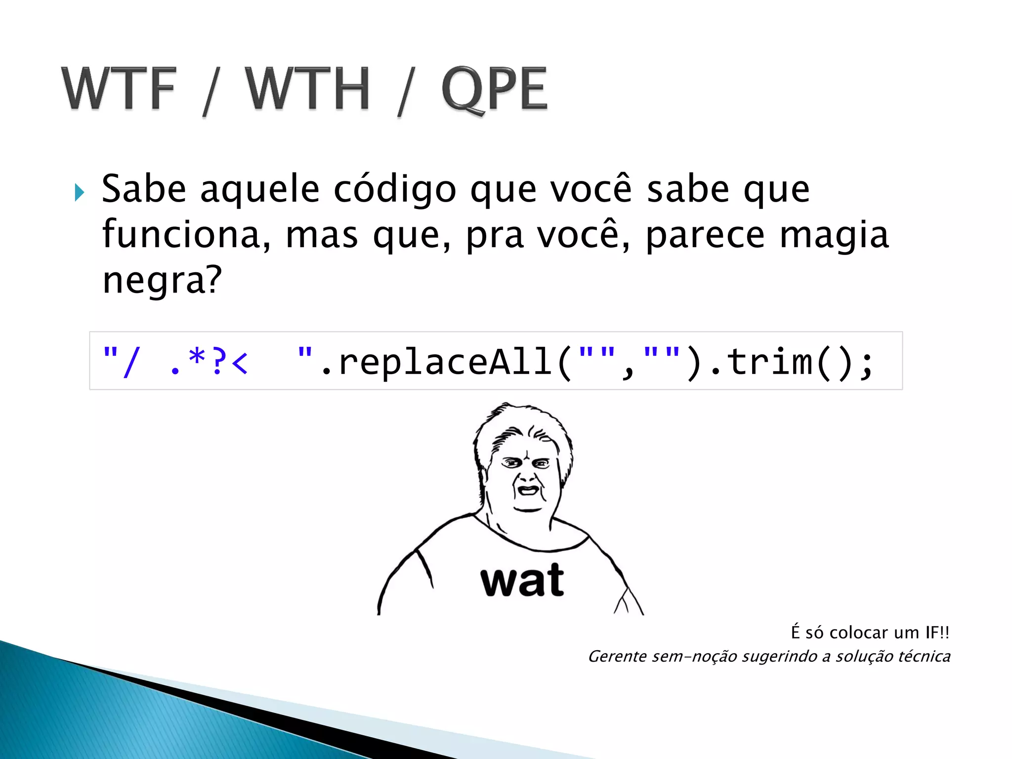 

Sabe aquele código que você sabe que
funciona, mas que, pra você, parece magia
negra?

"/ .*?<

".replaceAll("","").trim();

É só colocar um IF!!
Gerente sem-noção sugerindo a solução técnica

 