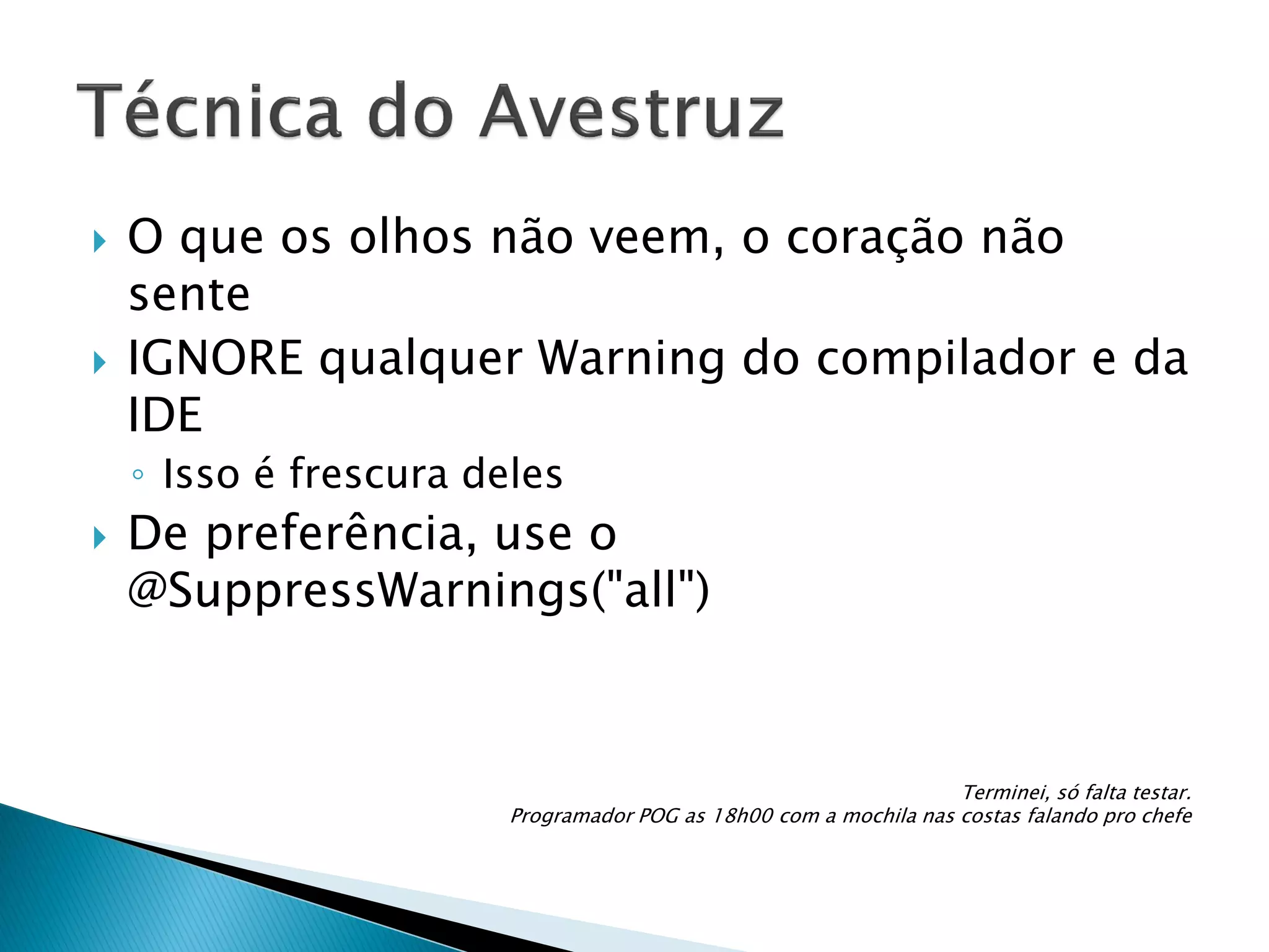 



O que os olhos não veem, o coração não
sente
IGNORE qualquer Warning do compilador e da
IDE
◦ Isso é frescura deles



De preferência, use o
@SuppressWarnings("all")

Terminei, só falta testar.
Programador POG as 18h00 com a mochila nas costas falando pro chefe

 