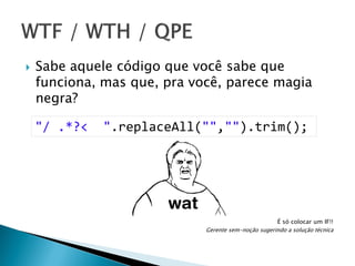 

Sabe aquele código que você sabe que
funciona, mas que, pra você, parece magia
negra?

"/ .*?<

".replaceAll("","").trim();

É só colocar um IF!!
Gerente sem-noção sugerindo a solução técnica

 