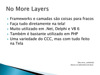 






Frameworks e camadas são coisas para fracos
Faça tudo diretamente na tela!
Muito utilizado em .Net, Delphi e VB 6
Também é bastante utilizado em PHP
Uma variedade do CCC, mas com tudo feito
na Tela

Deu erro...comenta!
Alunos no laboratório da facul.

 