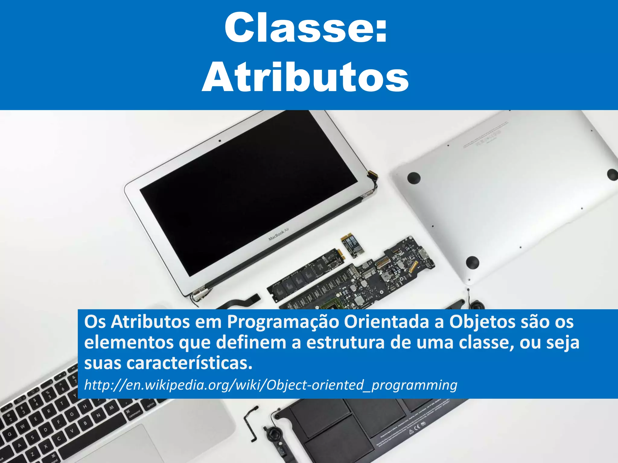 Classe:
Atributos
Os Atributos em Programação Orientada a Objetos são os
elementos que definem a estrutura de uma classe, ou seja
suas características.
http://en.wikipedia.org/wiki/Object-oriented_programming
 