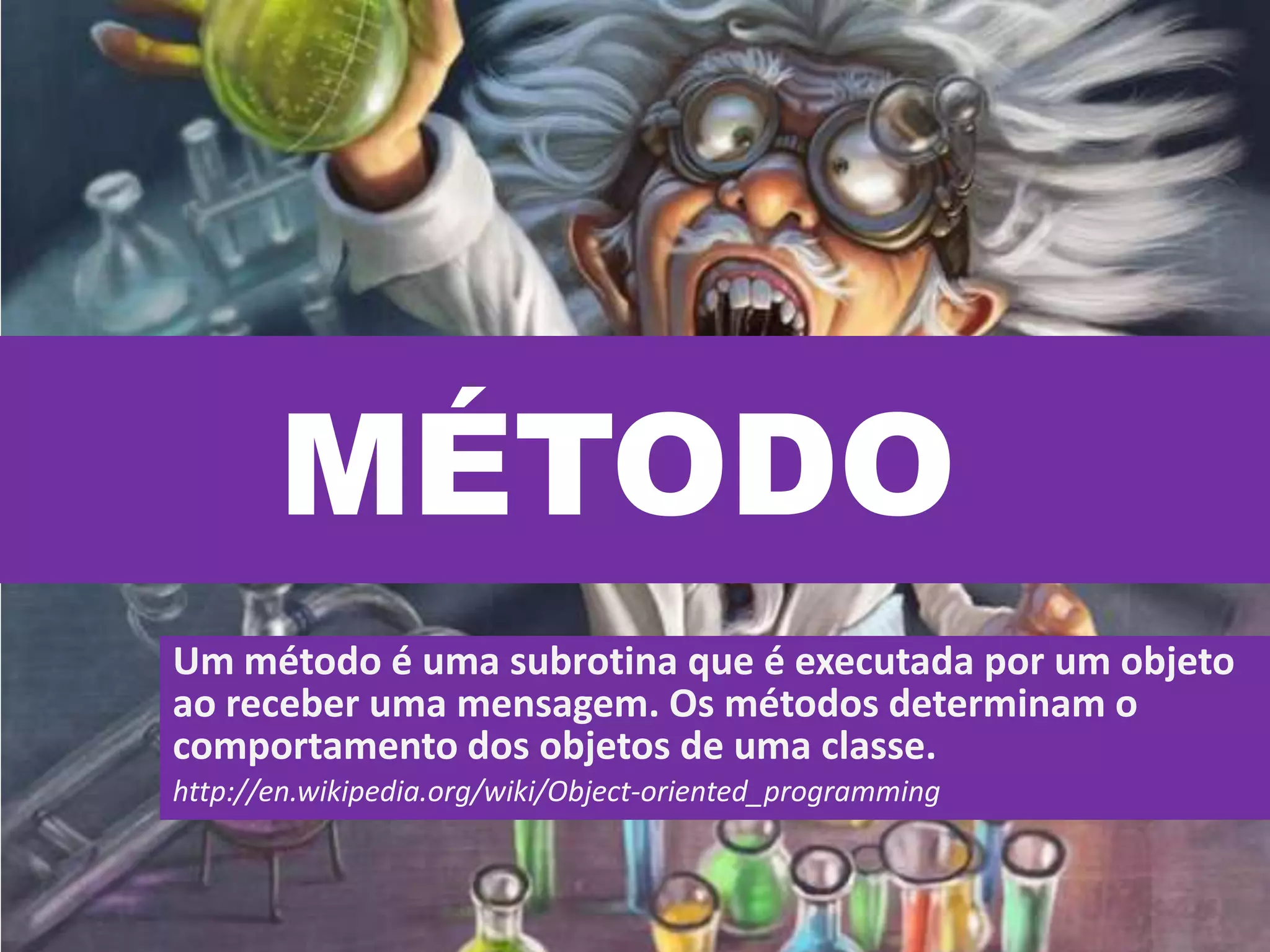 MÉTODO
Um método é uma subrotina que é executada por um objeto
ao receber uma mensagem. Os métodos determinam o
comportamento dos objetos de uma classe.
http://en.wikipedia.org/wiki/Object-oriented_programming
 