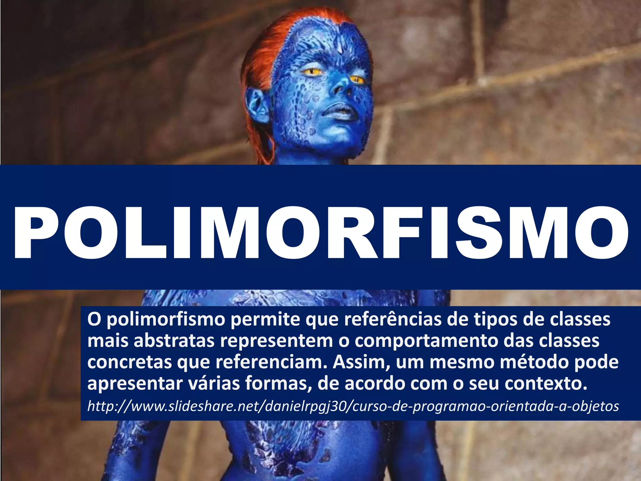 POLIMORFISMO
O polimorfismo permite que referências de tipos de classes
mais abstratas representem o comportamento das classes
concretas que referenciam. Assim, um mesmo método pode
apresentar várias formas, de acordo com o seu contexto.
http://www.slideshare.net/danielrpgj30/curso-de-programao-orientada-a-objetos
 