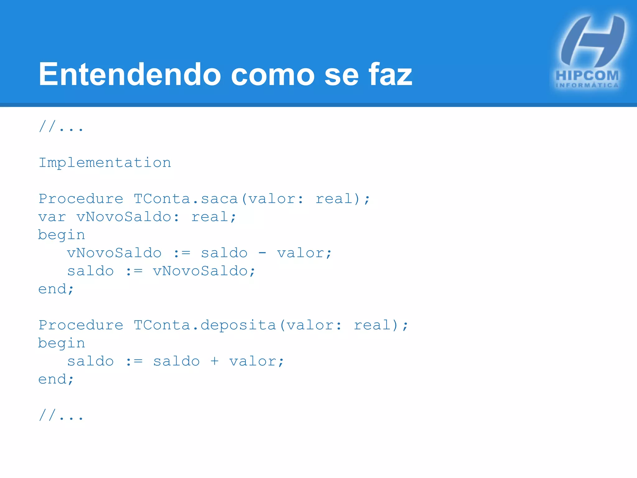 Entendendo como se faz
//...
Implementation
Procedure TConta.saca(valor: real);
var vNovoSaldo: real;
begin
vNovoSaldo := saldo - valor;
saldo := vNovoSaldo;
end;
Procedure TConta.deposita(valor: real);
begin
saldo := saldo + valor;
end;
//...
 