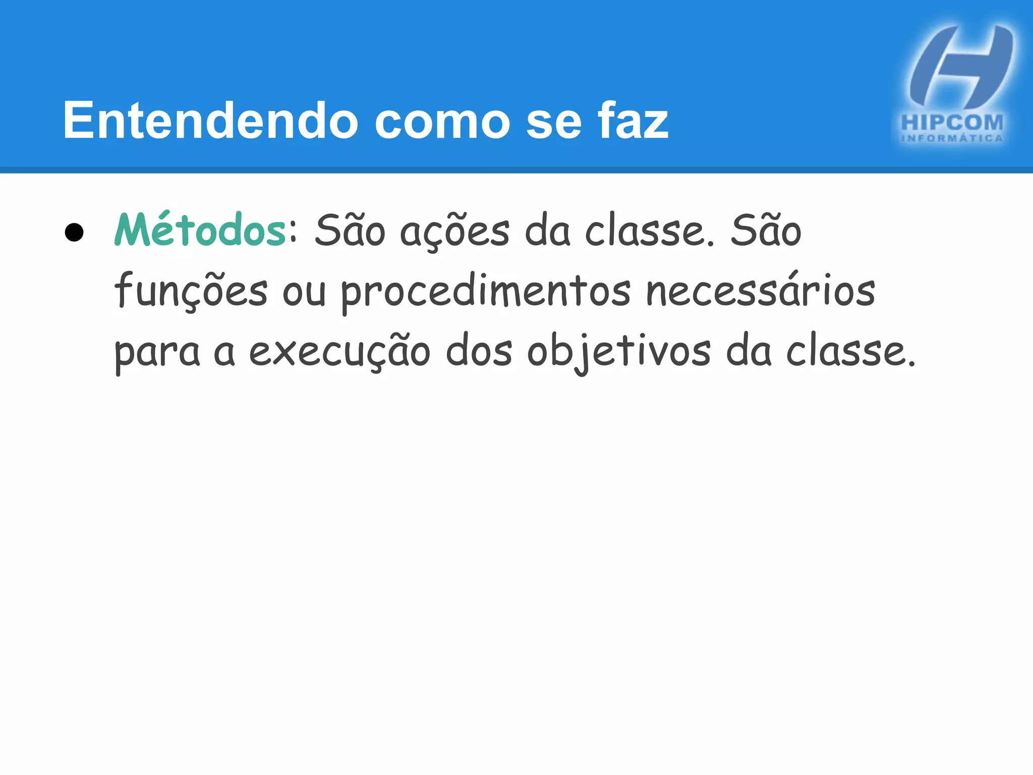 Entendendo como se faz
● Métodos: São ações da classe. São
funções ou procedimentos necessários
para a execução dos objetivos da classe.
 