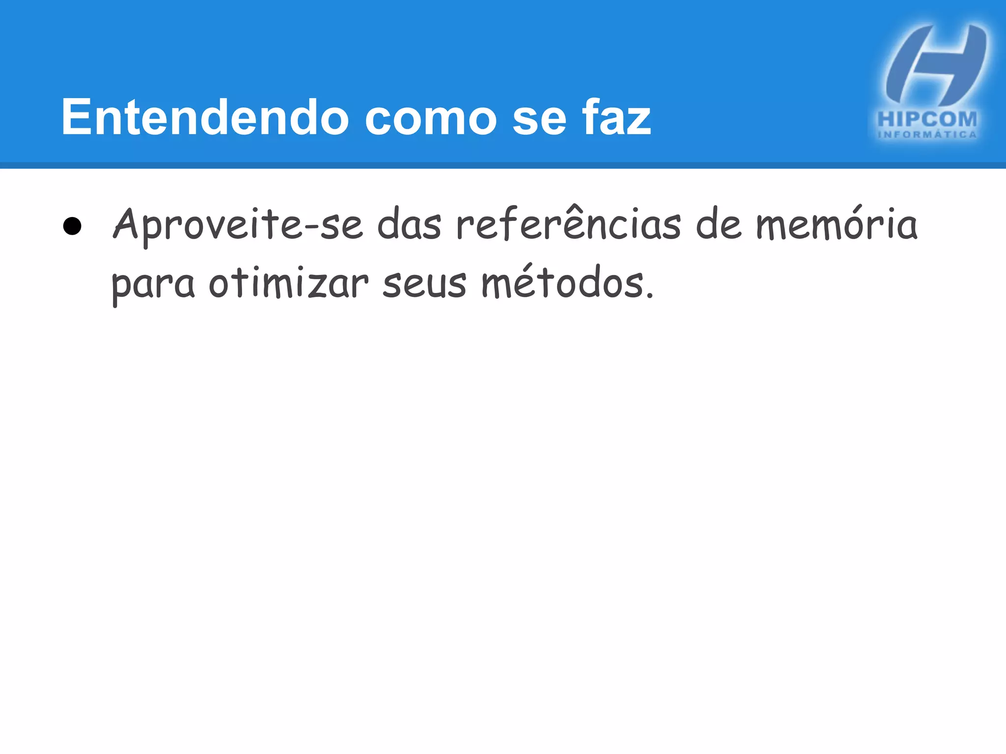 Entendendo como se faz
● Aproveite-se das referências de memória
para otimizar seus métodos.
 