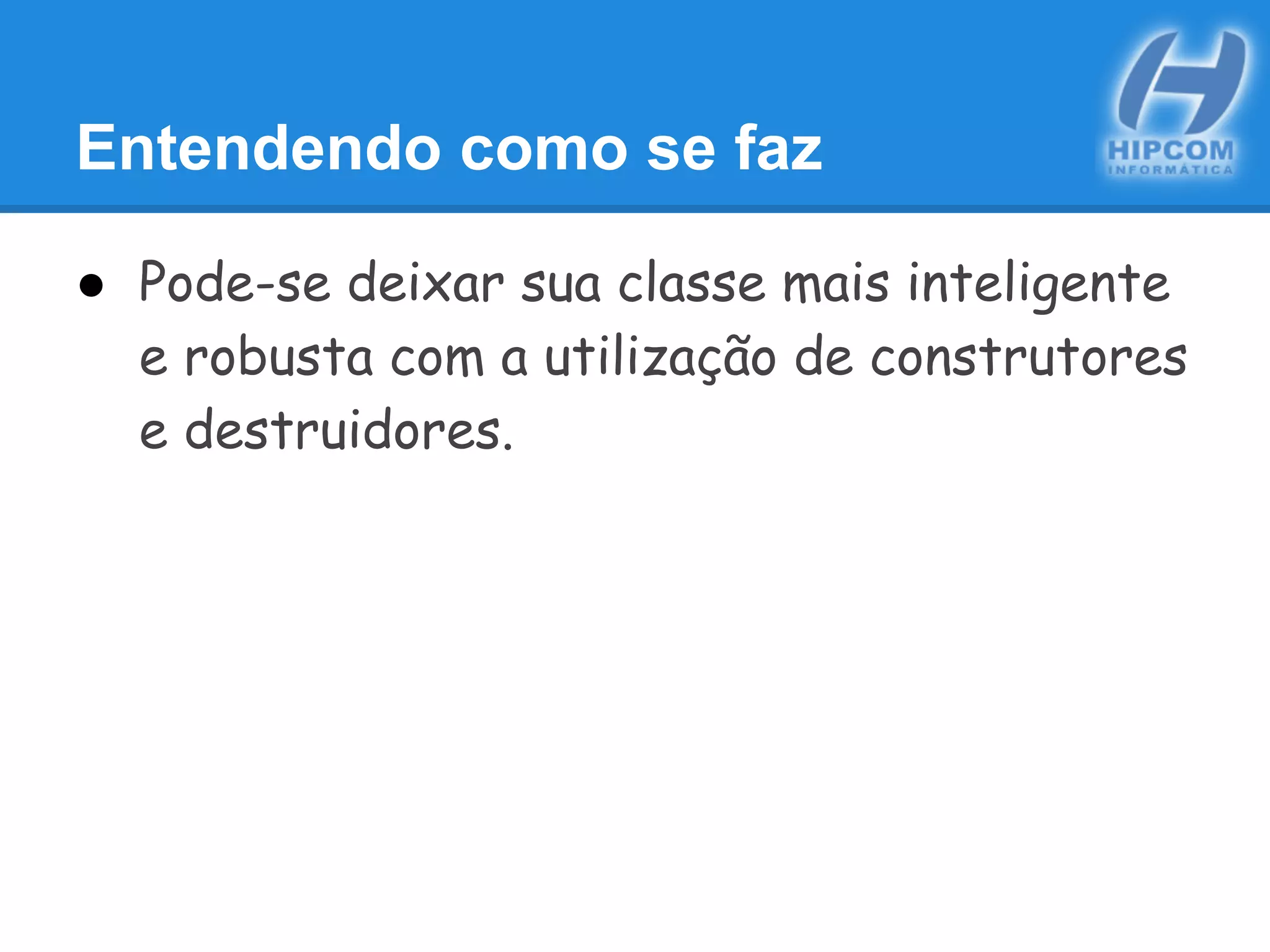 Entendendo como se faz
● Pode-se deixar sua classe mais inteligente
e robusta com a utilização de construtores
e destruidores.
 